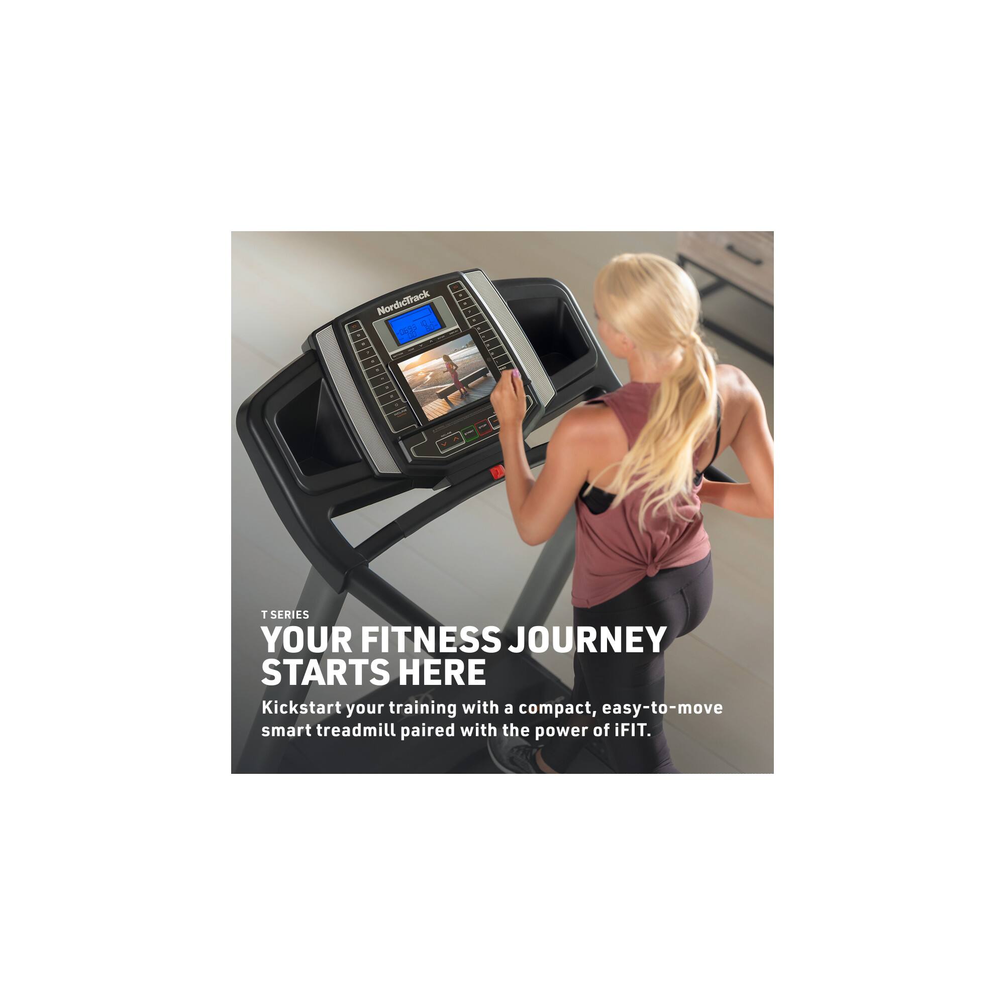 NordicTrack  
T SERIES  
YOUR FITNESS JOURNEY STARTS HERE  
Kickstart your training with a compact, easy-to-move smart treadmill paired with the power of iFIT.