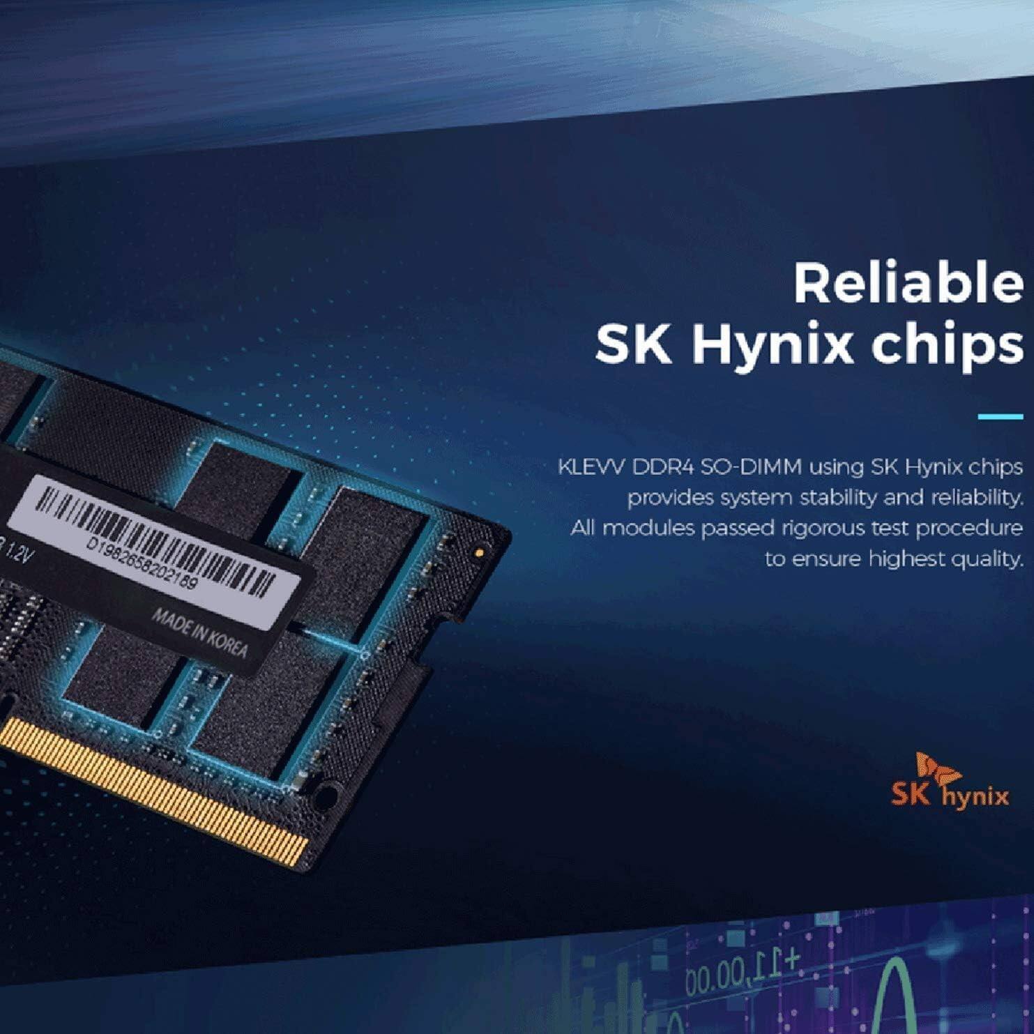 Reliable SK Hynix chips

KLEVV DDR4 SO-DIMM using SK Hynix chips provides system stability and reliability. All modules passed rigorous test procedure to ensure highest quality.

SK hynix

1.2V  
D 01982658202189  
MADE IN KOREA