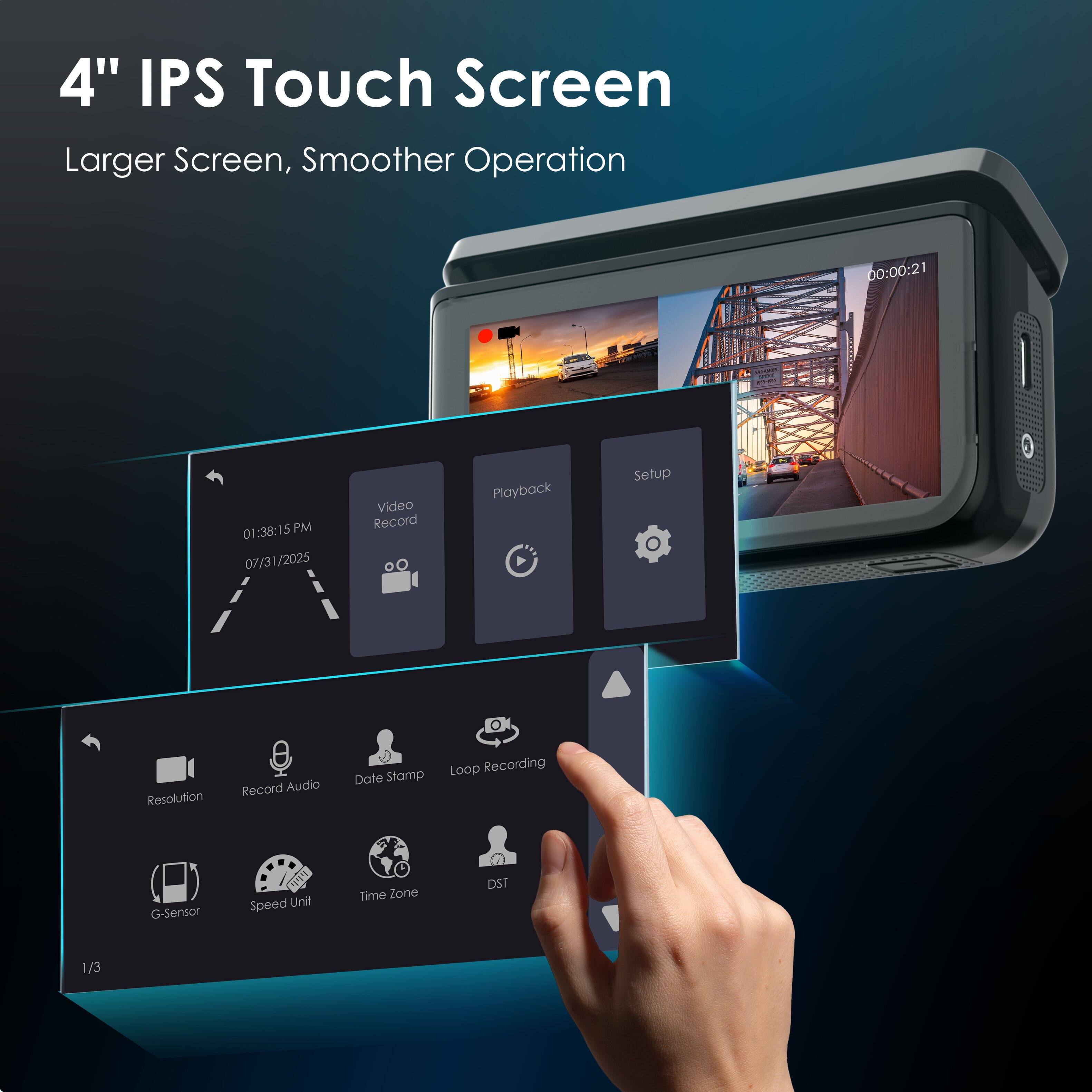 4" IPS Touch Screen: Larger Screen, Smoother Operation

00:00:21 01:38:15 PM 07/31/2025

Video Record Playback Setup

Resolution Record Audio Date Stamp Loop Recording G-Sensor Speed Unit Time Zone DST

1/3