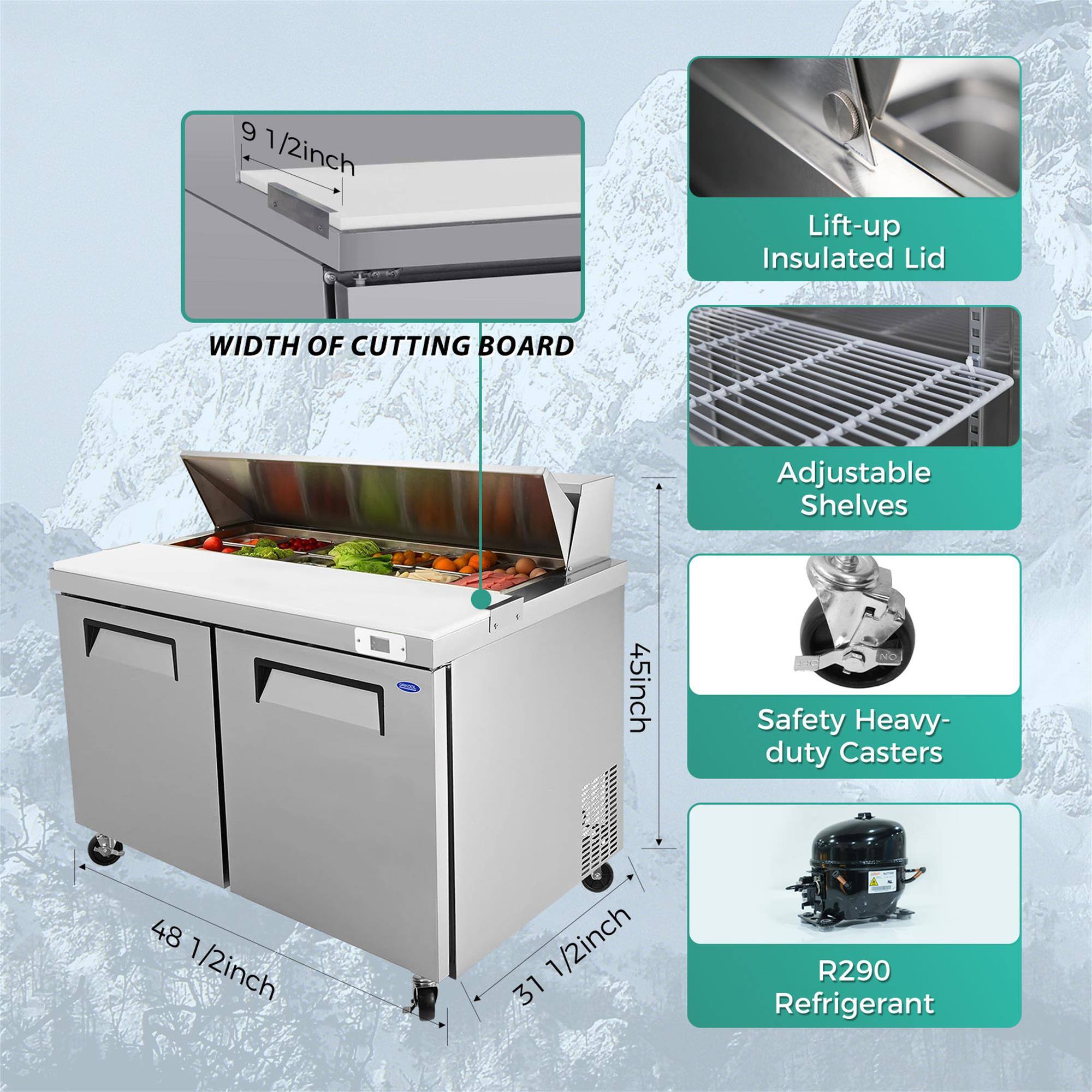 9 1/2 inch Lift-up Insulated Lid  
WIDTH OF CUTTING BOARD  
Adjustable Shelves  
45 inch  
Safety Heavy-duty Casters  
48 1/2 inch  
1/2 inch  
31 1/2 inch  
R290 Refrigerant