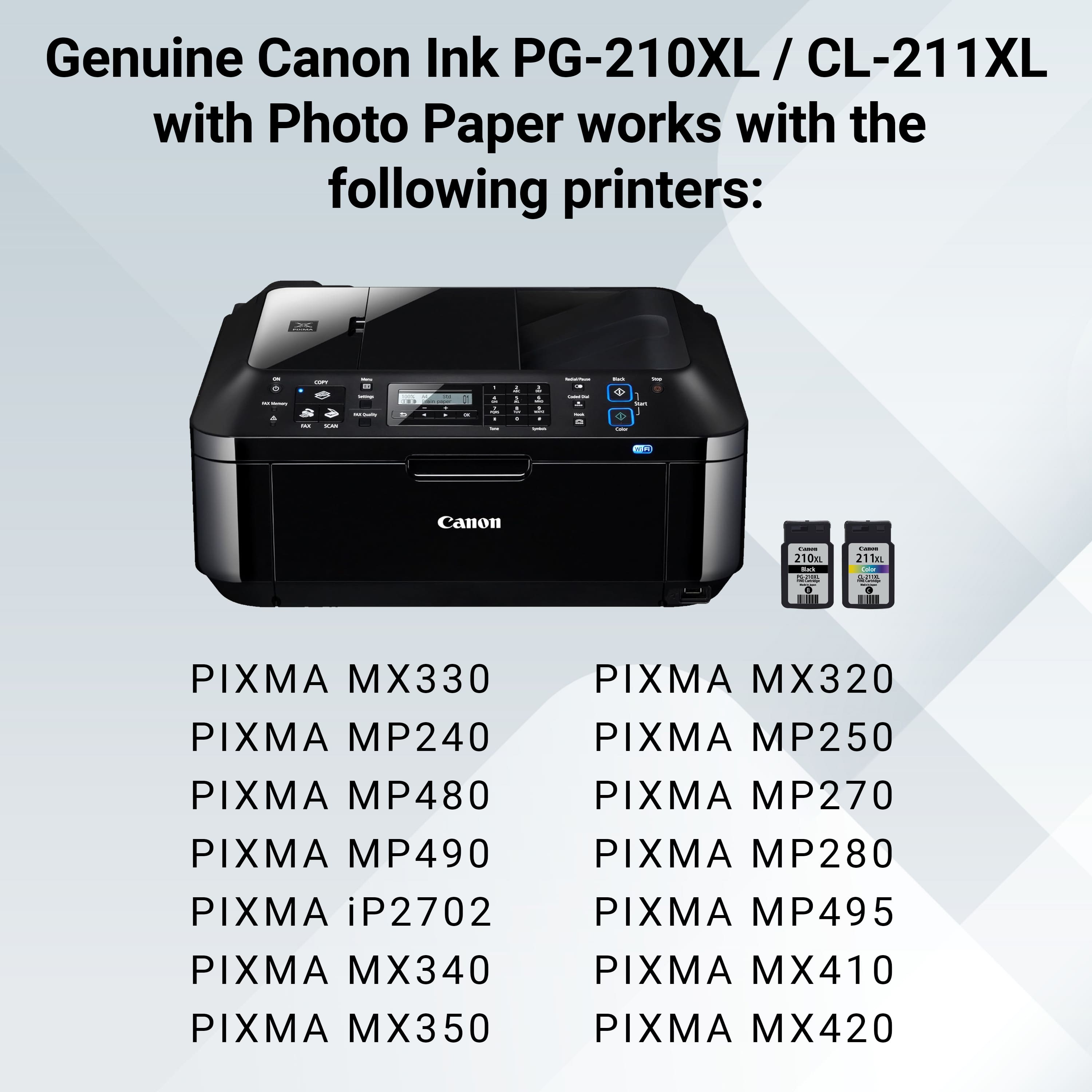 Genuine Canon Ink PG-210XL / CL-211XI works with the following printers: Canon i210m, Canon i211x, Canon Ac PIXMA MX330, Canon PIXMA MP240, Canon PIXMA MP480, Canon PIXMA MP490, Canon PIXMA iP2702, Canon PIXMA MX340, Canon PIXMA MX350, Canon PIXMA MX320, Canon PIXMA MP250, Canon PIXMA MP270, Canon PIXMA MP280, Canon PIXMA MP495, Canon PIXMA MX410, Canon PIXMA MX420.