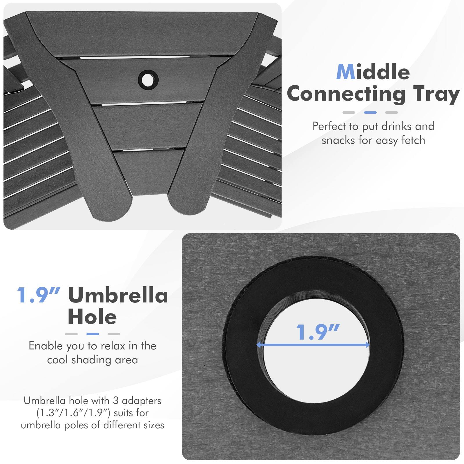 Middle Connecting Tray Perfect to put drinks and snacks for easy fetch

1.9" Umbrella Hole Enable you to relax in the cool shading area

1.9" Umbrella hole with 3 adapters (1.3"/1.6"/1.9") suits for umbrella poles of different sizes