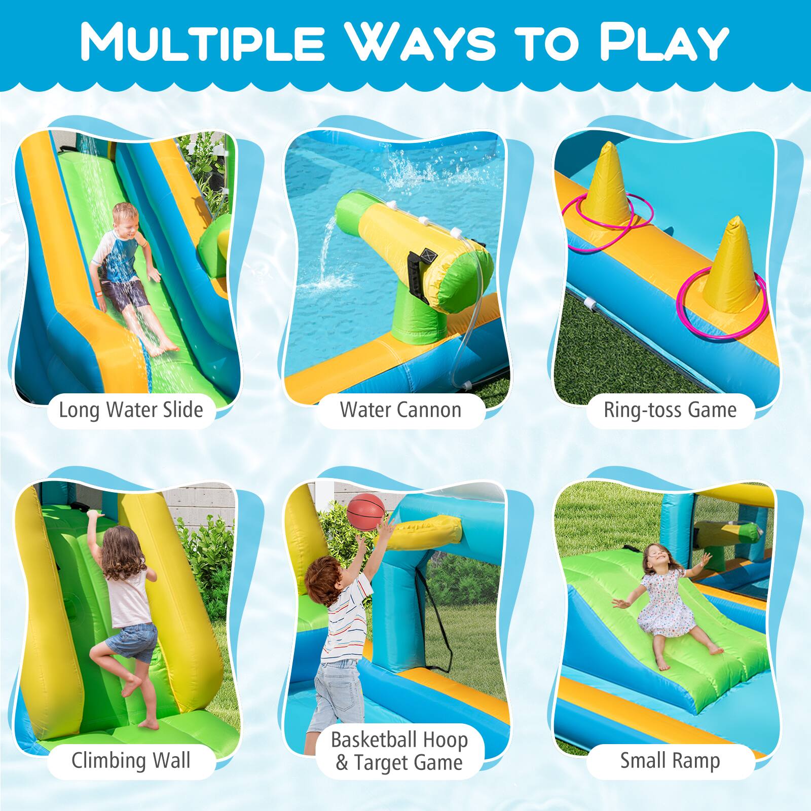 MULTIPLE WAYS TO PLAY

- Long Water Slide
- Water Cannon
- Ring-toss Game
- Climbing Wall
- Basketball Hoop & Target Game
- Small Ramp