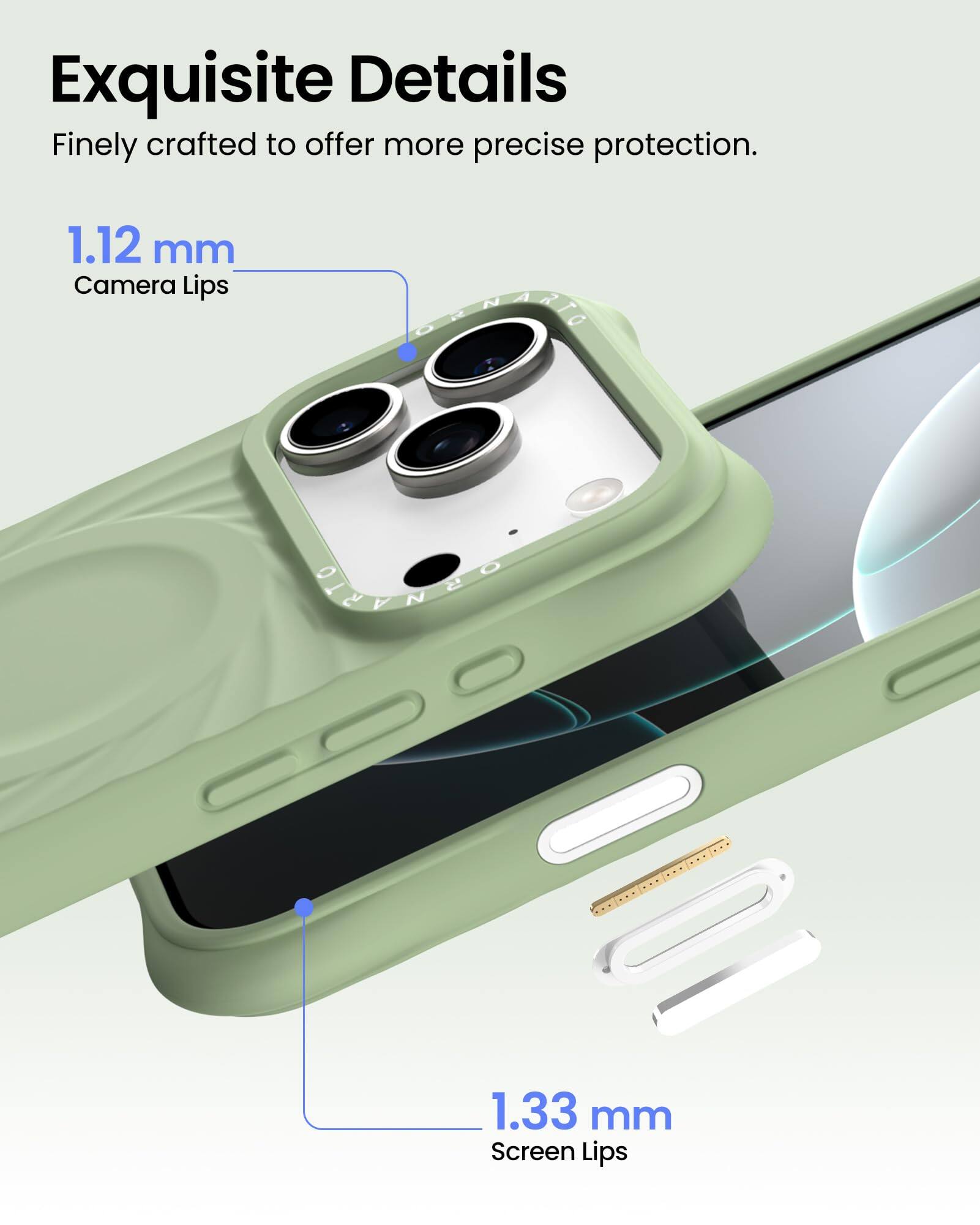 Exquisite Details  
Finely crafted to offer more precise protection.  

1.12 mm  
Camera Lips  

1.33 mm  
Screen Lips