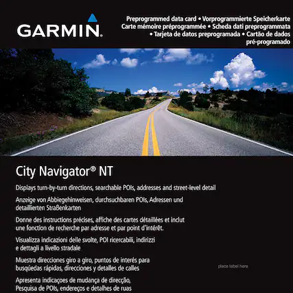 **GARMIN**
Preprogrammed data card
Vorprogrammierte Speicherkarte
Carte mémoire préprogrammée
Scheda dati preprogrammata
Tarjeta de datos preprogramada
Cartão de dados pré-programado
pre-programado
---
**City Navigator® NT**
Displays turn-by-turn directions, searchable POIs, addresses and street-level detail
Anzeige von Abbiegehinweisen, durchsuchbaren POIs, Adressen und detaillierten Straßenkarten
Donne des instructions précises, affiche des cartes détaillées et inclut une fonction de recherche par adresse et par point d'intérêt.
Visualizza indicazioni delle svolte, POI ricercabili, indirizzi e dettagli a livello stradale
Muestra direcciones giro a giro, puntos de interés para búsquedas rápidas, direcciones y detalles de calles
Apresenta indicações de mudança de direção, Pesquisa de POIs, endereços e detalhes de ruas