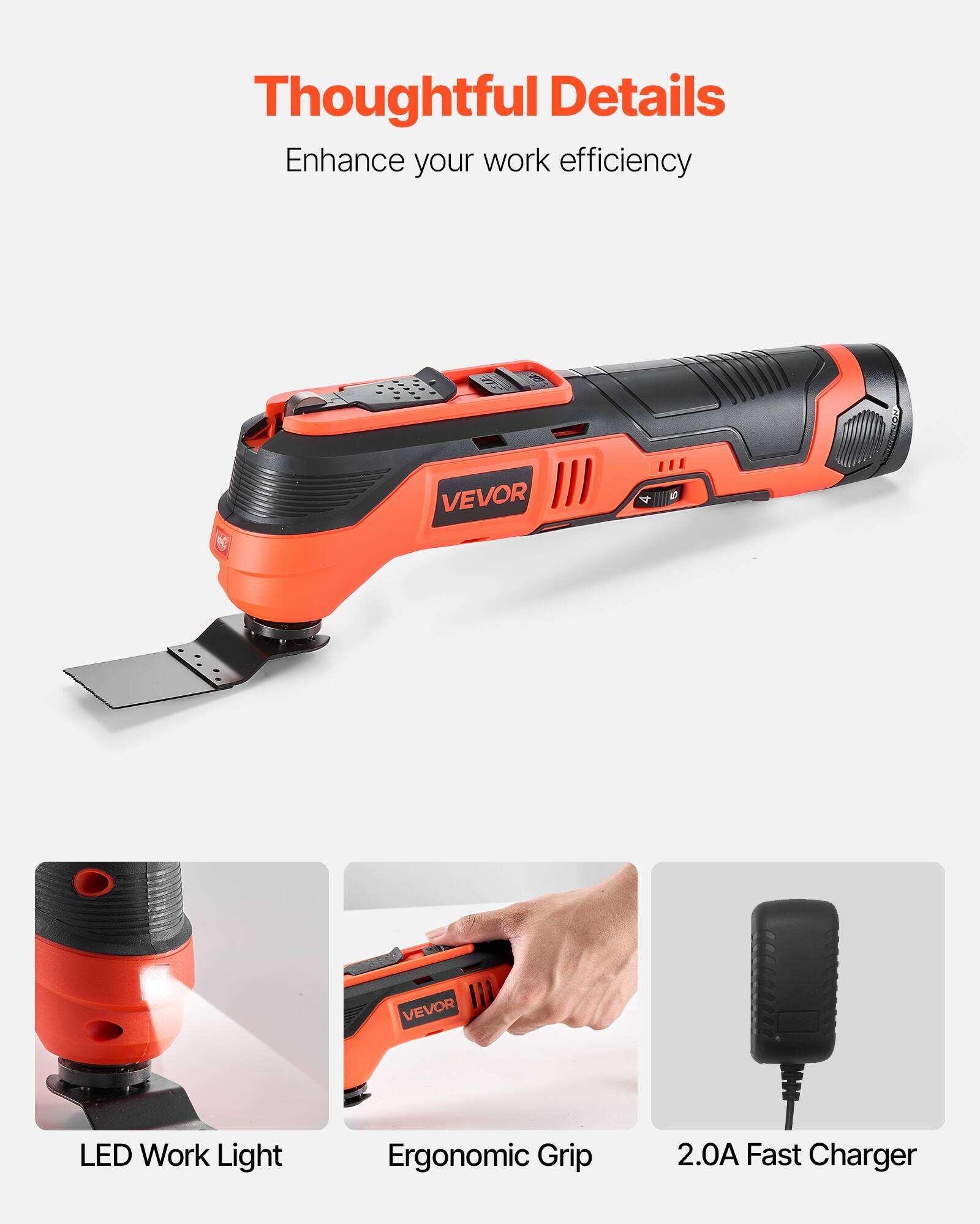 Thoughtful Details  
Enhance your work efficiency  

VEVOR LED Work Light  
Ergonomic Grip  
2.0A Fast Charger