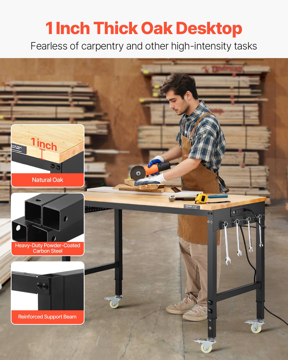 1 Inch Thick Oak Desktop  
Fearless of carpentry and other high-intensity tasks  

- 1 inch Natural Oak  
- Heavy-Duty Powder-Coated Carbon Steel  
- Reinforced Support Beam