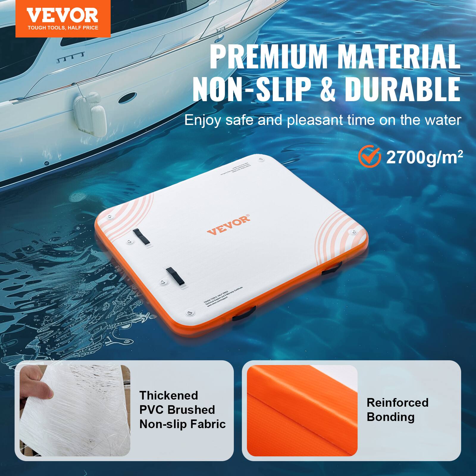 VEVOR  
TOUGH TOOLS, HALF PRICE

PREMIUM MATERIAL  
NON-SLIP & DURABLE

Enjoy safe and pleasant time on the water

2700g/m²

Thickened PVC Brushed Non-slip Fabric  
Reinforced Bonding