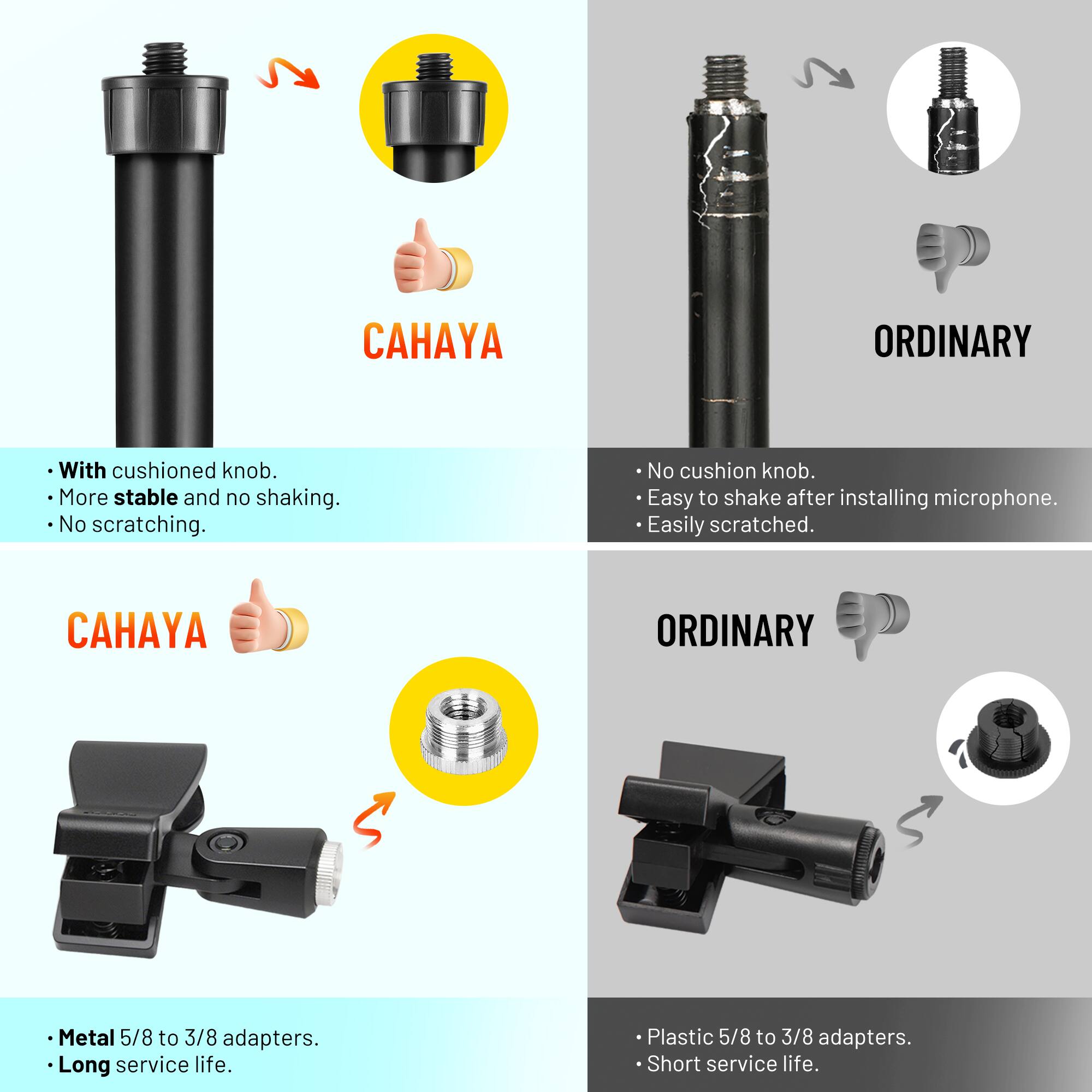 **CAHAYA ORDINARY**

- **With cushioned knob.**
  - More stable and no shaking.
  - No scratching.

- **No cushion knob.**
  - Easy to shake after installing microphone.
  - Easily scratched.

- **Metal 5/8 to 3/8 adapters.**
  - Long service life.

- **Plastic 5/8 to 3/8 adapters.**
  - Short service life.