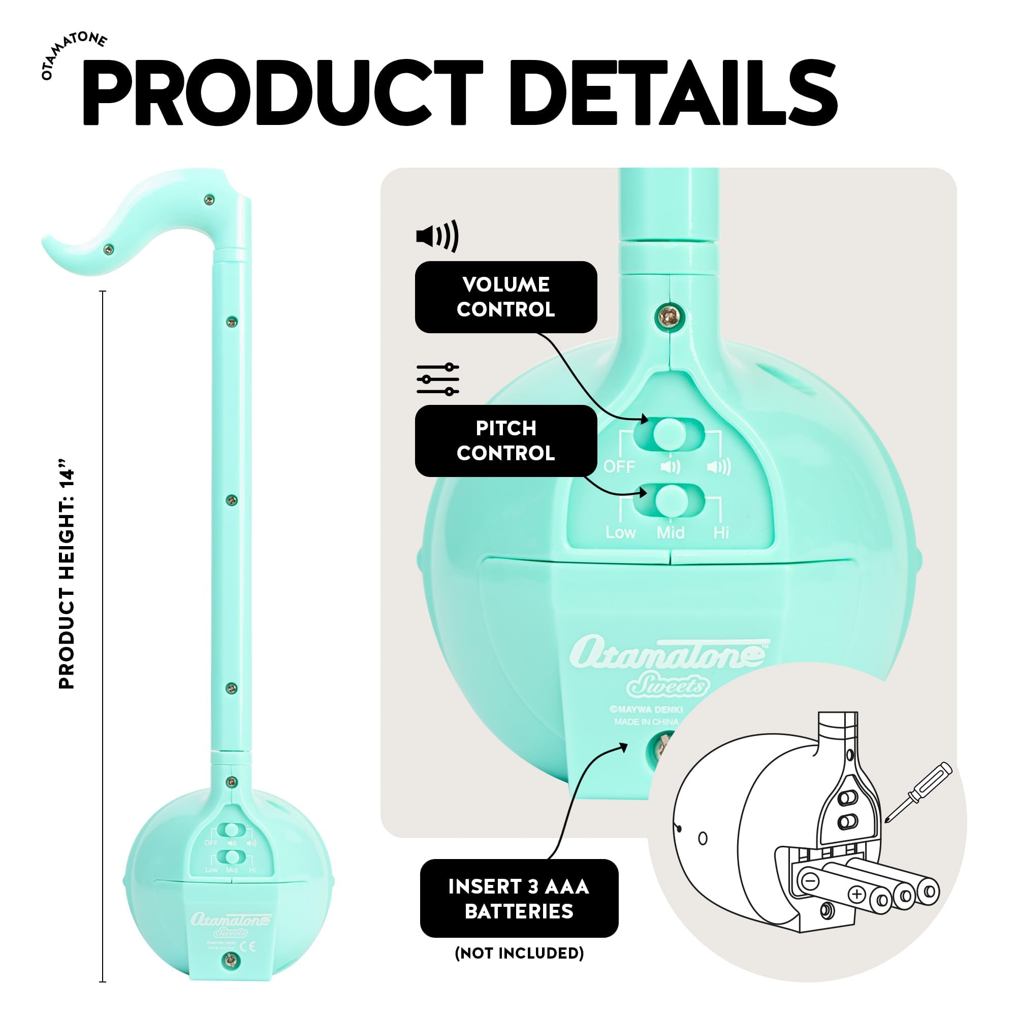 PRODUCT DETAILS

VOLUME CONTROL

PITCH CONTROL OFF Low Mid Hi

PRODUCT HEIGHT: 14"

INSERT 3 AAA BATTERIES (NOT INCLUDED)

Otamatone Sweets

©MAYWA DENKI MADE IN CHINA