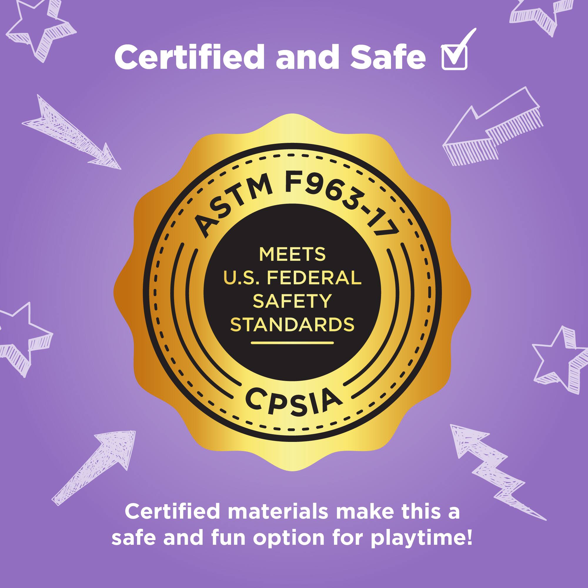Certified and Safe  
Certified materials make this a safe and fun option for playtime!  

ASTM F963-17  
MEETS U.S. FEDERAL SAFETY STANDARDS  
CPSIA