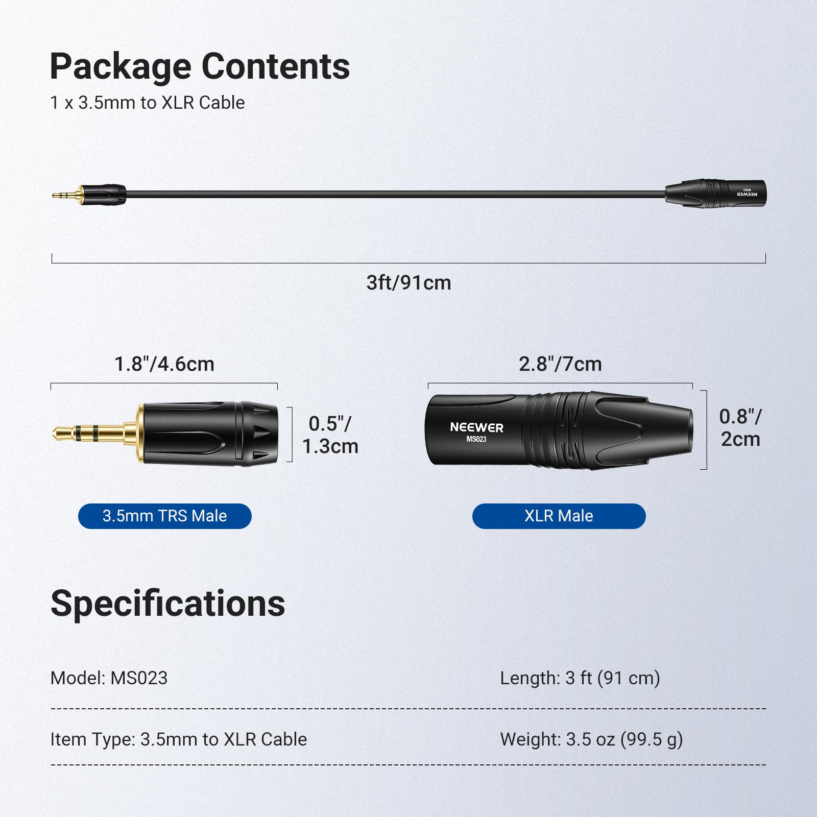 Package Contents  
1 x 3.5mm to XLR Cable

Specifications  
Model: MS023  
Length: 3 ft (91 cm)  
Item Type: 3.5mm to XLR Cable  
Weight: 3.5 oz (99.5 g)