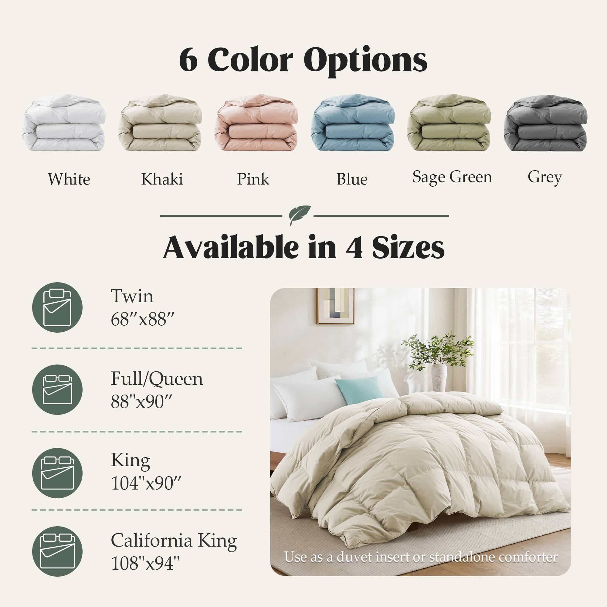 6 Color Options
White
Khaki
Pink
Blue
Sage Green
Grey

Available in 4 Sizes
Twin 68"x88"
Full/Queen 88"x90"
King 104"x90"
California King 108"x94"

Use as a duvet insert or standalone comforter