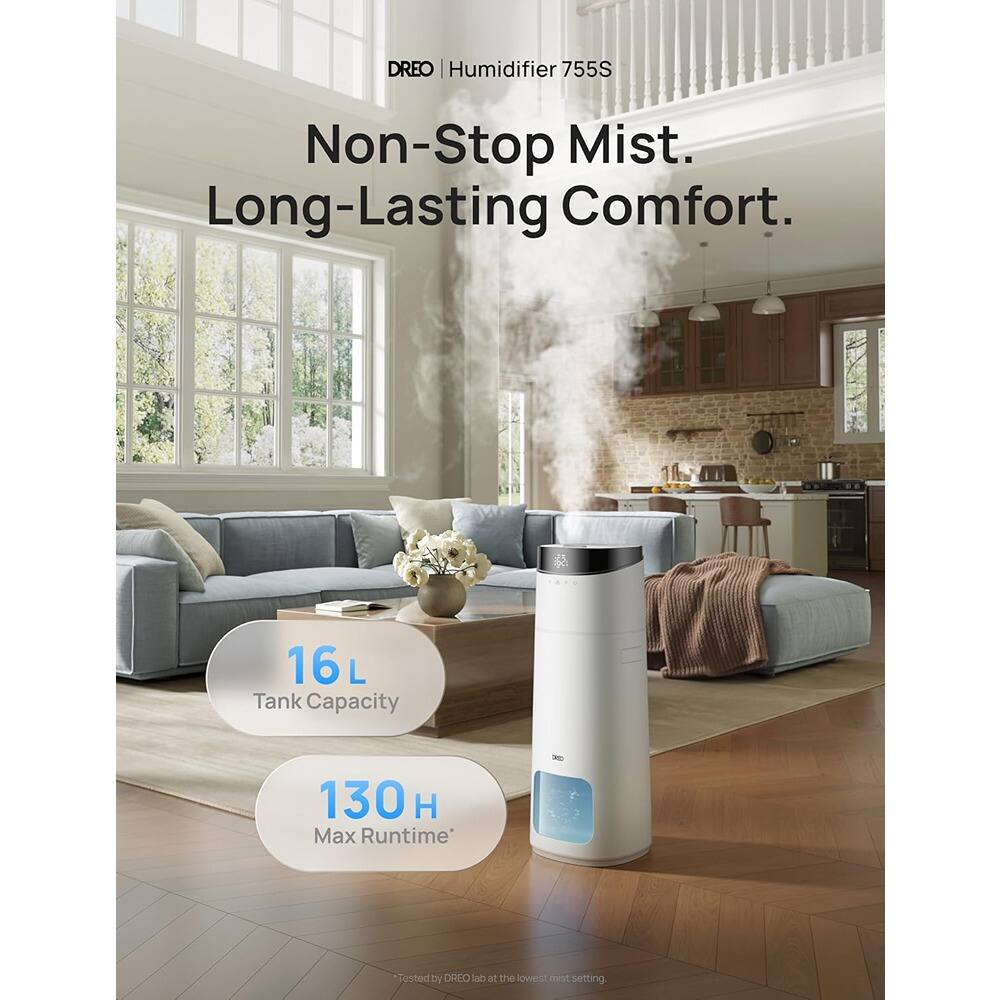 DREO Humidifier 755S  
Non-Stop Mist. Long-Lasting Comfort.  
16 L Tank Capacity  
130 H Max Runtime*  
*Tested by DREO lab at the lowest mist setting.