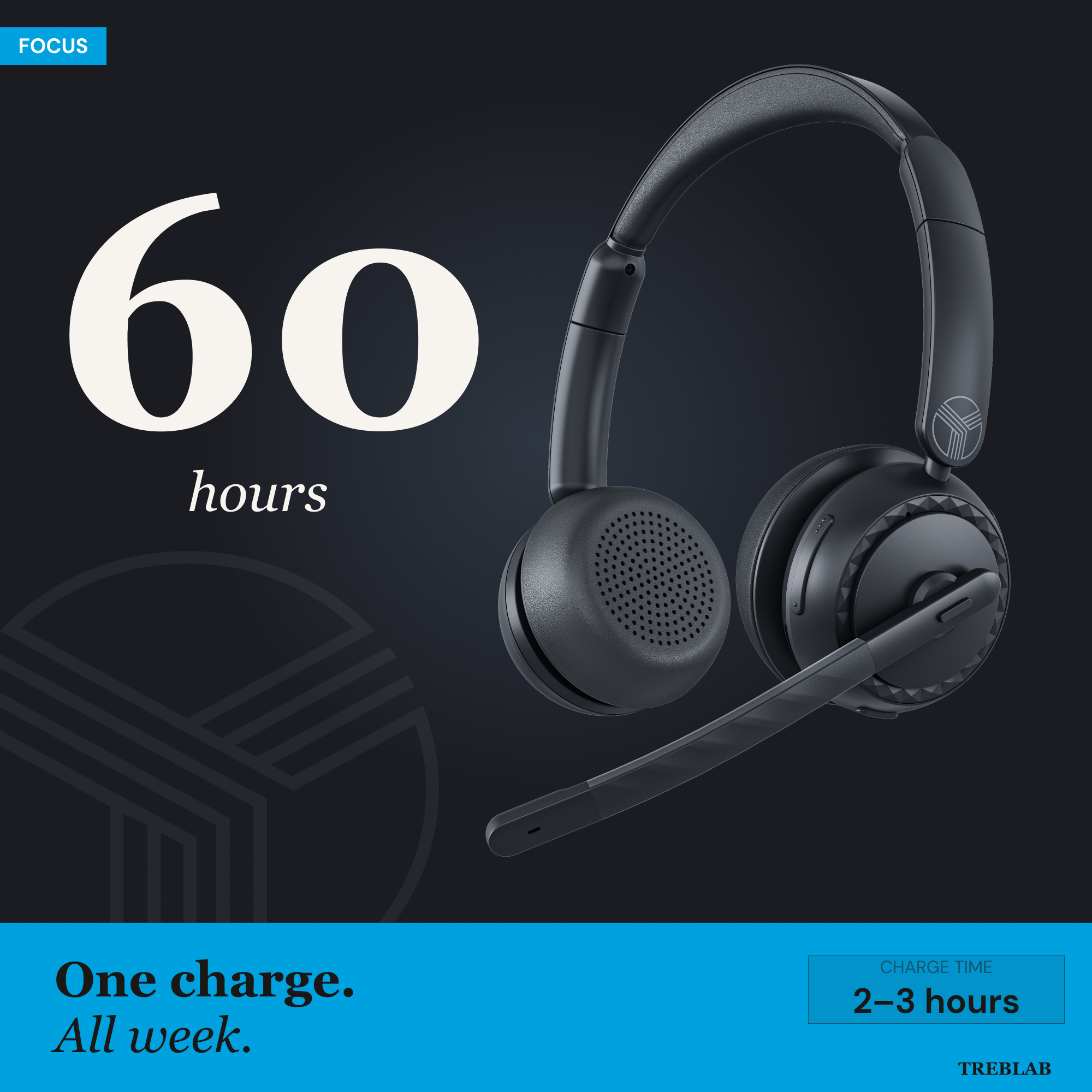 FOCUS  
60 hours  
One charge. All week.  
CHARGE TIME 2-3 hours  
TREBLAB