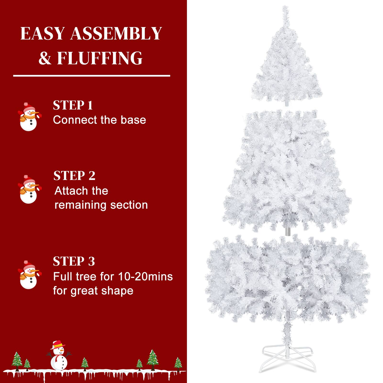 EASY ASSEMBLY & FLUFFING

STEP 1  
Connect the base

STEP 2  
Attach the remaining section

STEP 3  
Full tree for 10-20mins for great shape