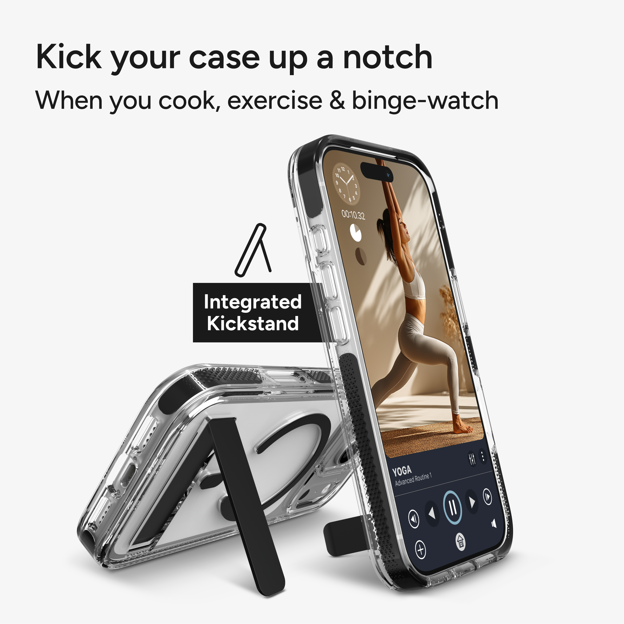Kick your case up a notch  
When you cook, exercise & binge-watch  

Integrated Kickstand  

YOGA  
Routine Advanced