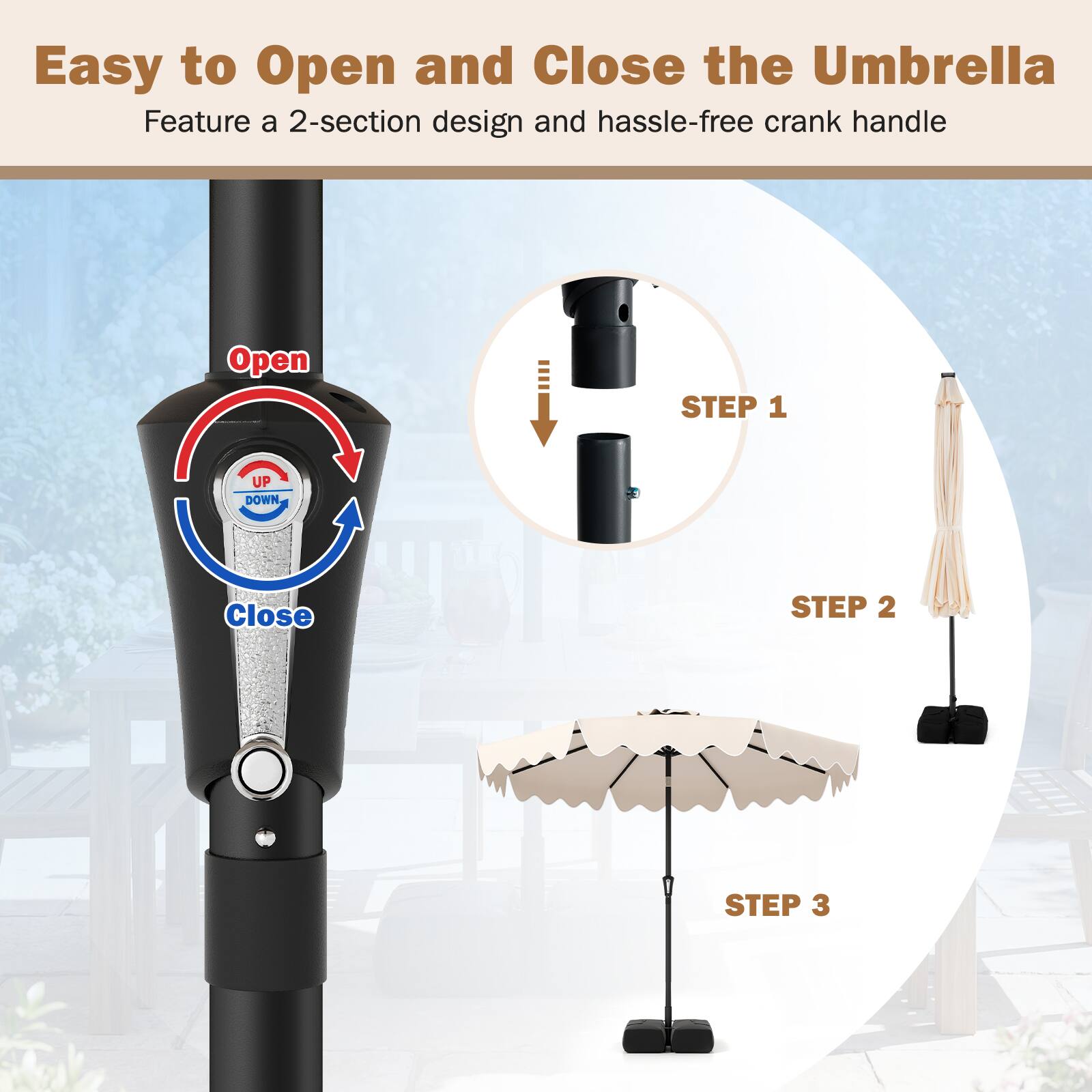 Easy to Open and Close the Umbrella  
Feature a 2-section design and hassle-free crank handle  

Open  
Close  

STEP 1  
STEP 2  
STEP 3