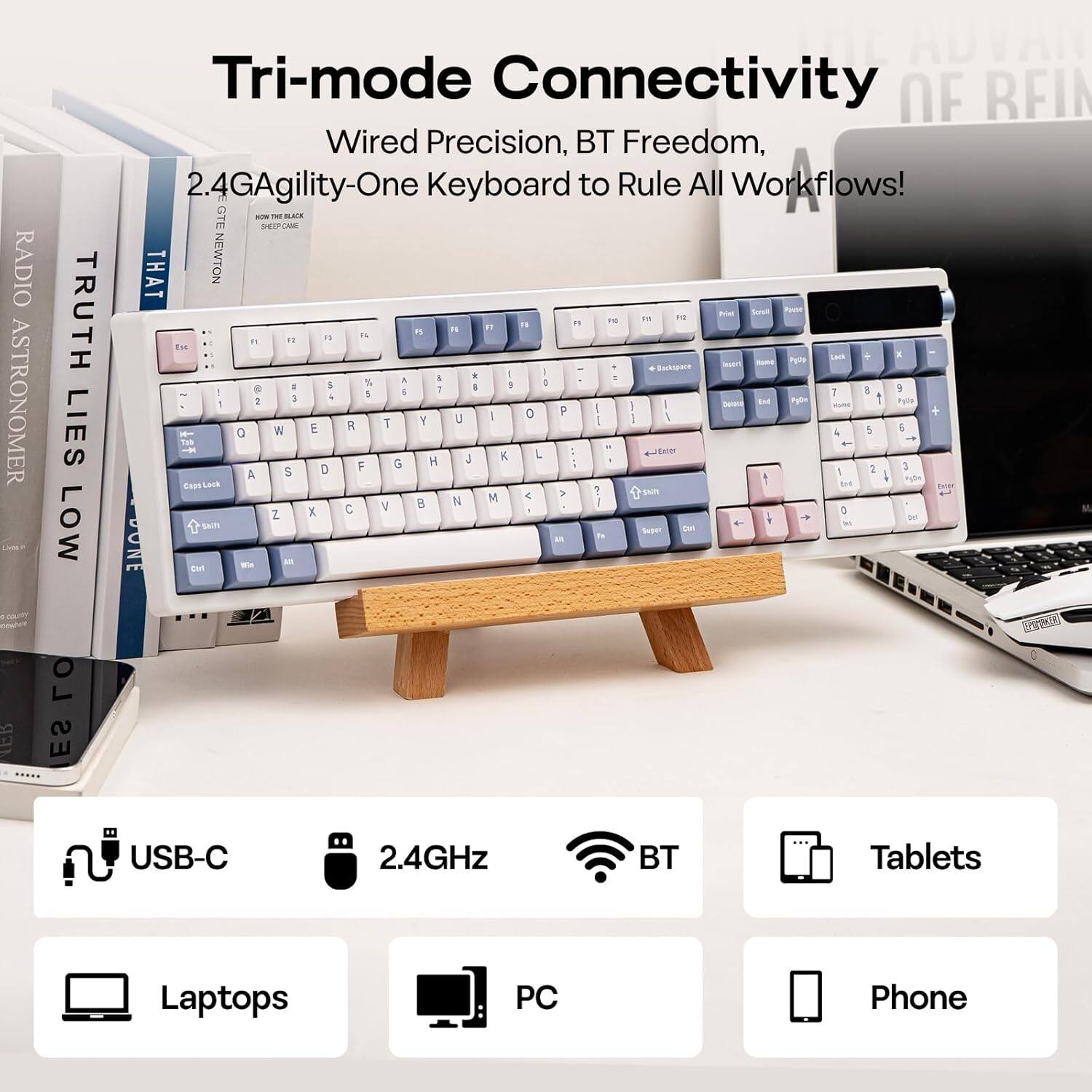 RADIO ASTRONOMER L TRUTH LIES LOW  
Tri-mode Connectivity  
2.4GAgility-One Keyboard to Rule All Workflows!  

USB-C  
2.4GHz  
BT  

Laptops  
PC  
Tablets  
Phone