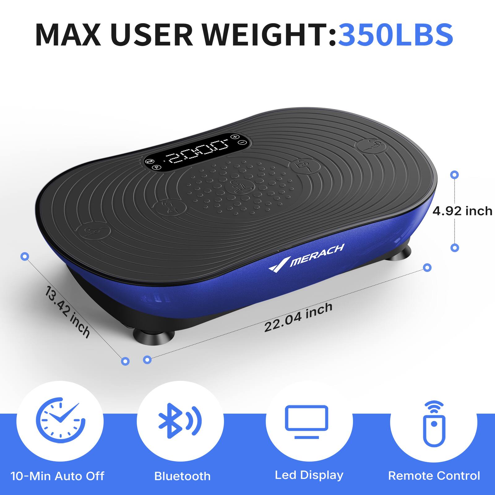 MAX USER WEIGHT: 350LBS

4.92 inch
13.42 inch
22.04 inch

10-Min Auto Off
Bluetooth
Led Display
Remote Control