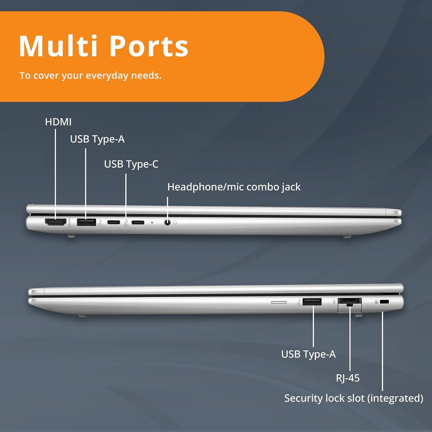 Multi Ports  
To cover your everyday needs.

- HDMI
- USB Type-A
- USB Type-C
- Headphone/mic combo jack
- USB Type-A
- RJ-45
- Security lock slot (integrated)