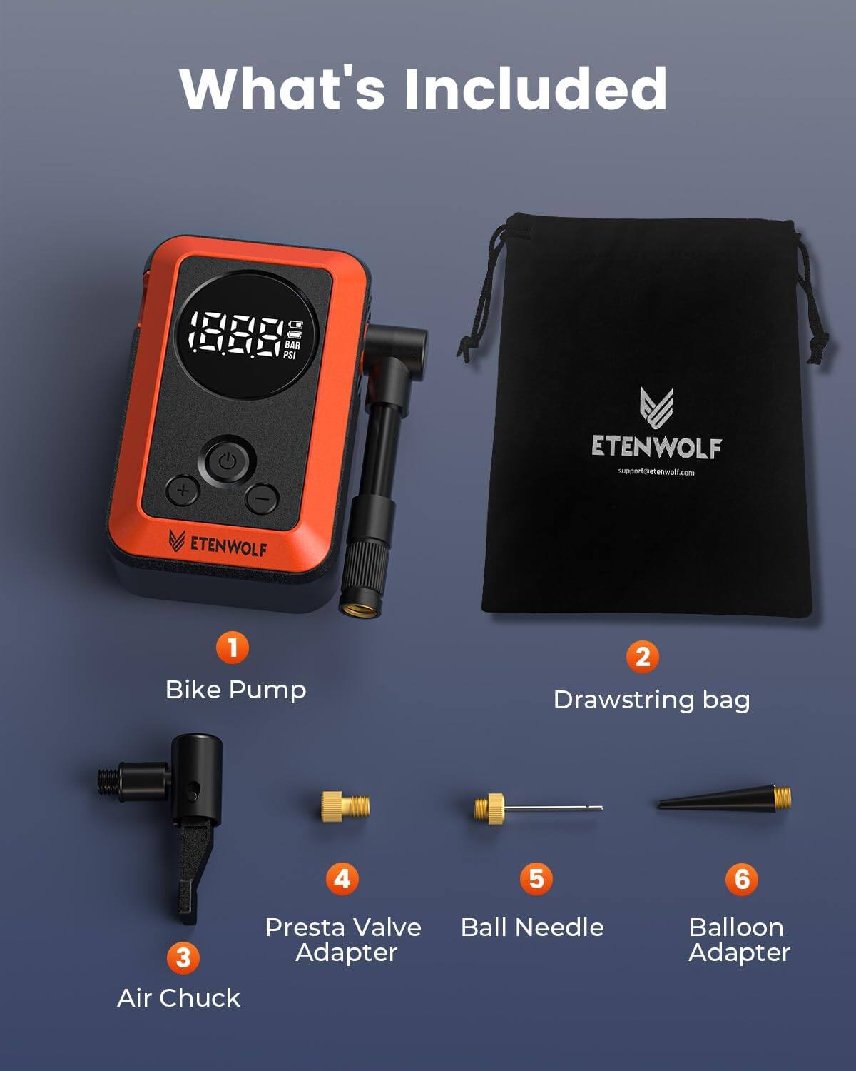 What's Included

1. Bike Pump
2. Drawstring bag
3. Air Chuck
4. Presta Valve Adapter
5. Ball Needle
6. Balloon Adapter