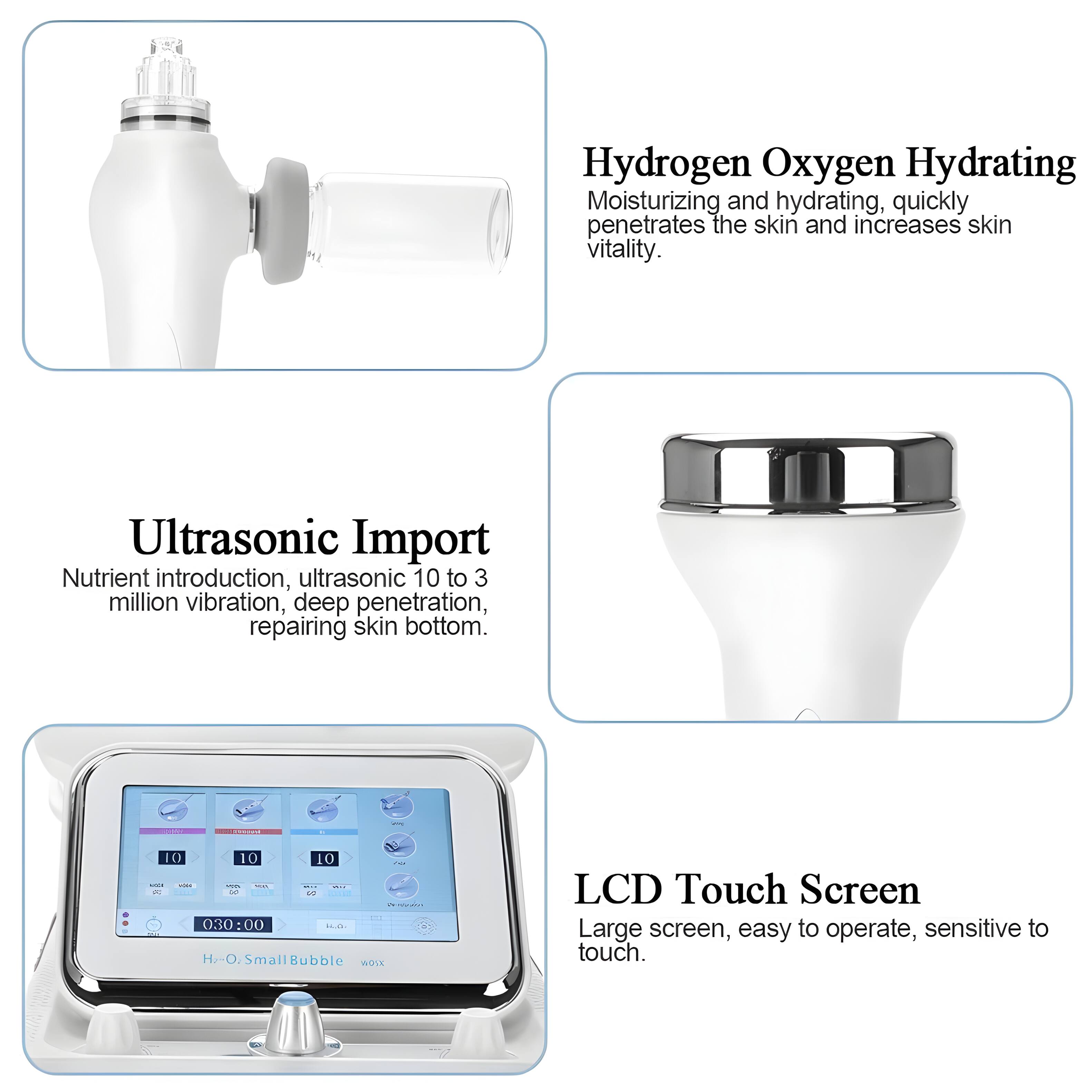 Hydrogen Oxygen Hydrating  
Moisturizing and hydrating, quickly penetrates the skin and increases skin vitality.  

Ultrasonic Import  
Nutrient introduction, ultrasonic 10 to 3 million vibration, deep penetration, repairing skin bottom.  

LCD Touch Screen  
Large screen, easy to operate, sensitive to touch.