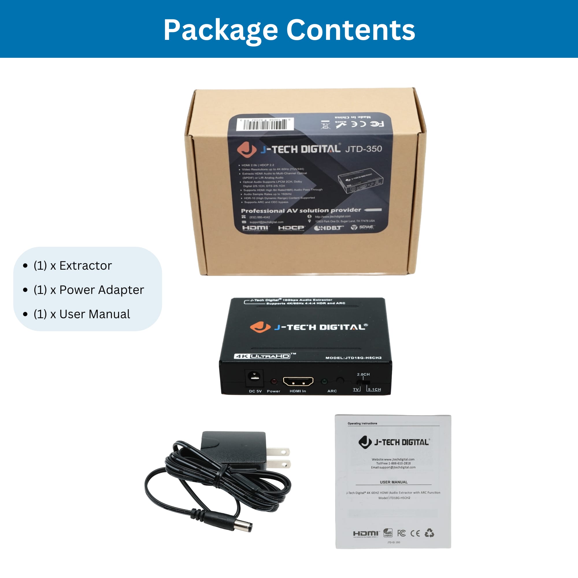 Package Contents
- (1) x Extractor
- (1) x Power Adapter
- (1) x User Manual
J-TECH DIGITAL JTD-350
Professional AV solution provider
HDMI HOMI UNDET
J-TECH DIGITAL
4K ULTRA HD
DC 5V Power
J-TECH DIGITAL
Opening Instructions
J-TECH DIGITAL
USER MANUAL
HDMI in ARC TV BLCH
HDMI
CE
C