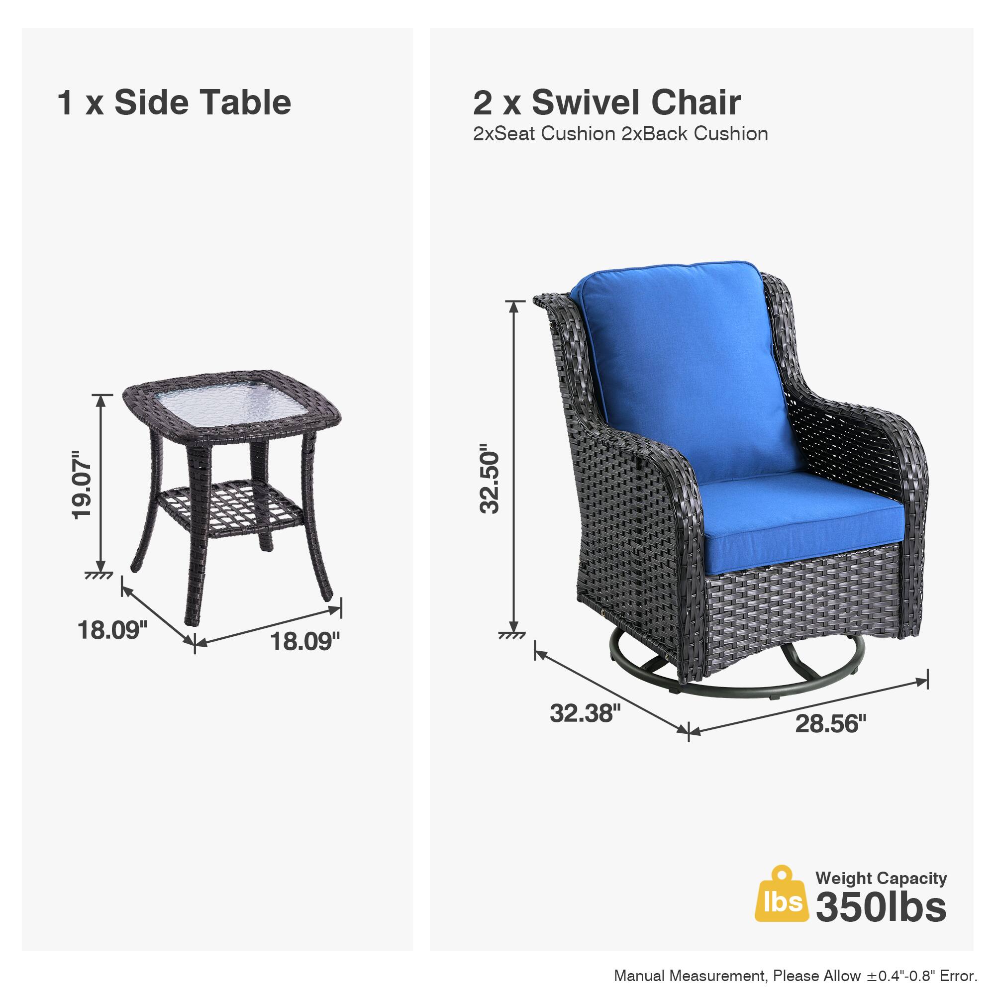 1 x Side Table  
2 x Swivel Chair  
2x Seat Cushion  
2x Back Cushion  

19.07" x 18.09" x 18.09"  
32.50" x 32.38" x 28.56"  

Weight Capacity: 350 lbs  

Manual Measurement, Please Allow ±0.4"-0.8" Error.