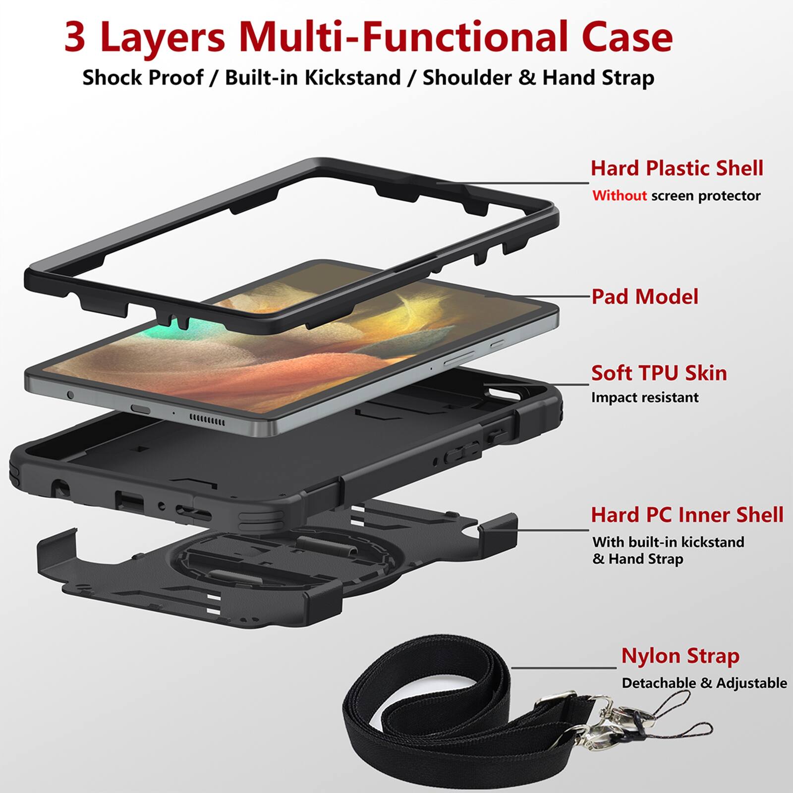 3 Layers Multi-Functional Case  
Shock Proof / Built-in Kickstand / Shoulder & Hand Strap  

Hard Plastic Shell  
Without screen protector  

Pad Model  

Soft TPU Skin  
Impact resistant  

Hard PC Inner Shell  
With built-in kickstand & Hand Strap  

Nylon Strap  
Detachable & Adjustable