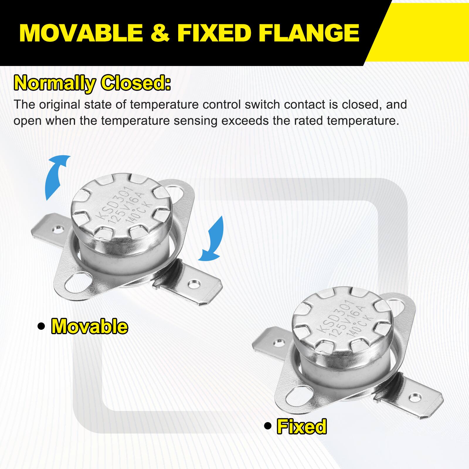 MOVABLE & FIXED FLANGE

Normally Closed:
The original state of temperature control switch contact is closed, and open when the temperature sensing exceeds the rated temperature.

KSD301 140C

Movable

Fixed