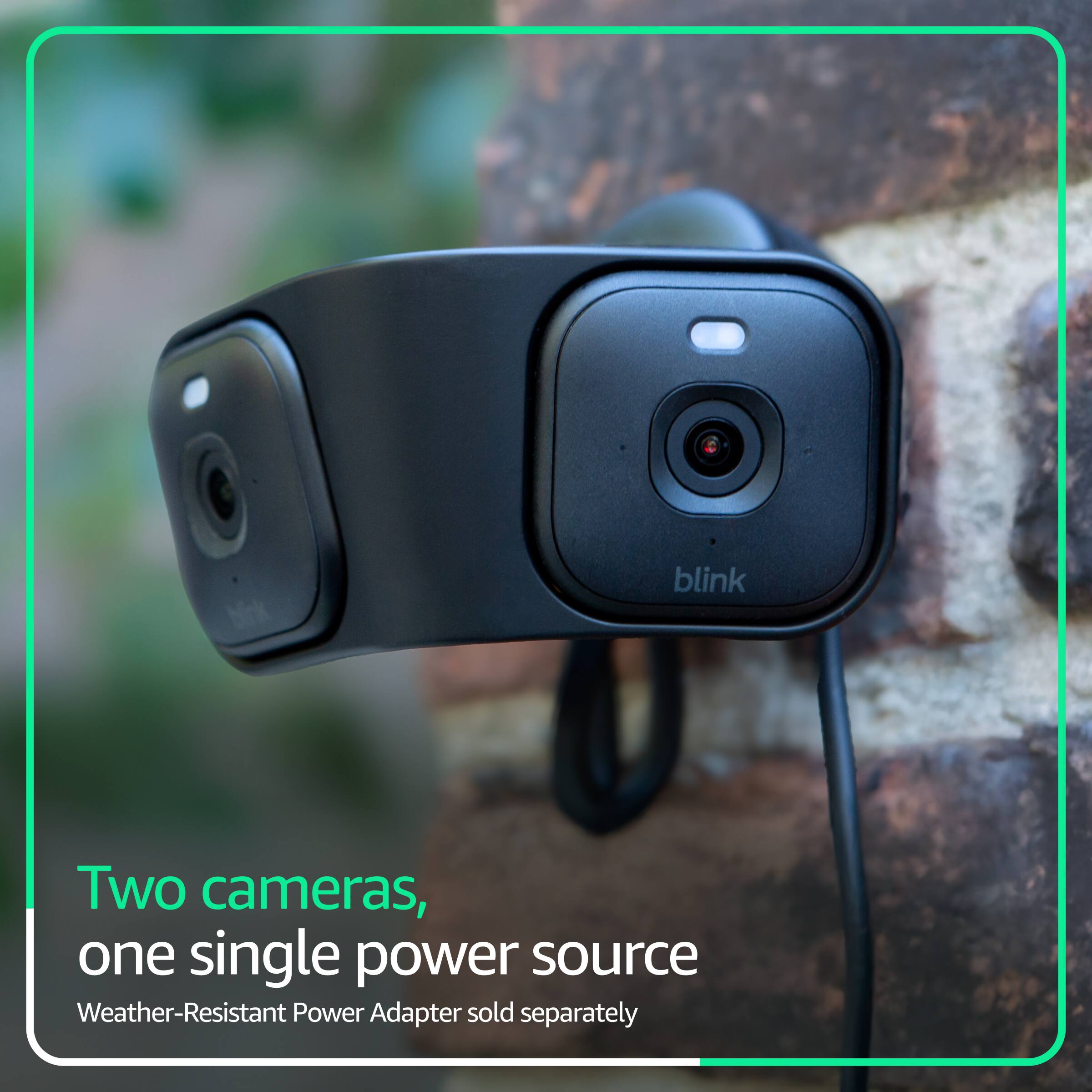 Two cameras, one single power source  
Weather-Resistant Power Adapter sold separately