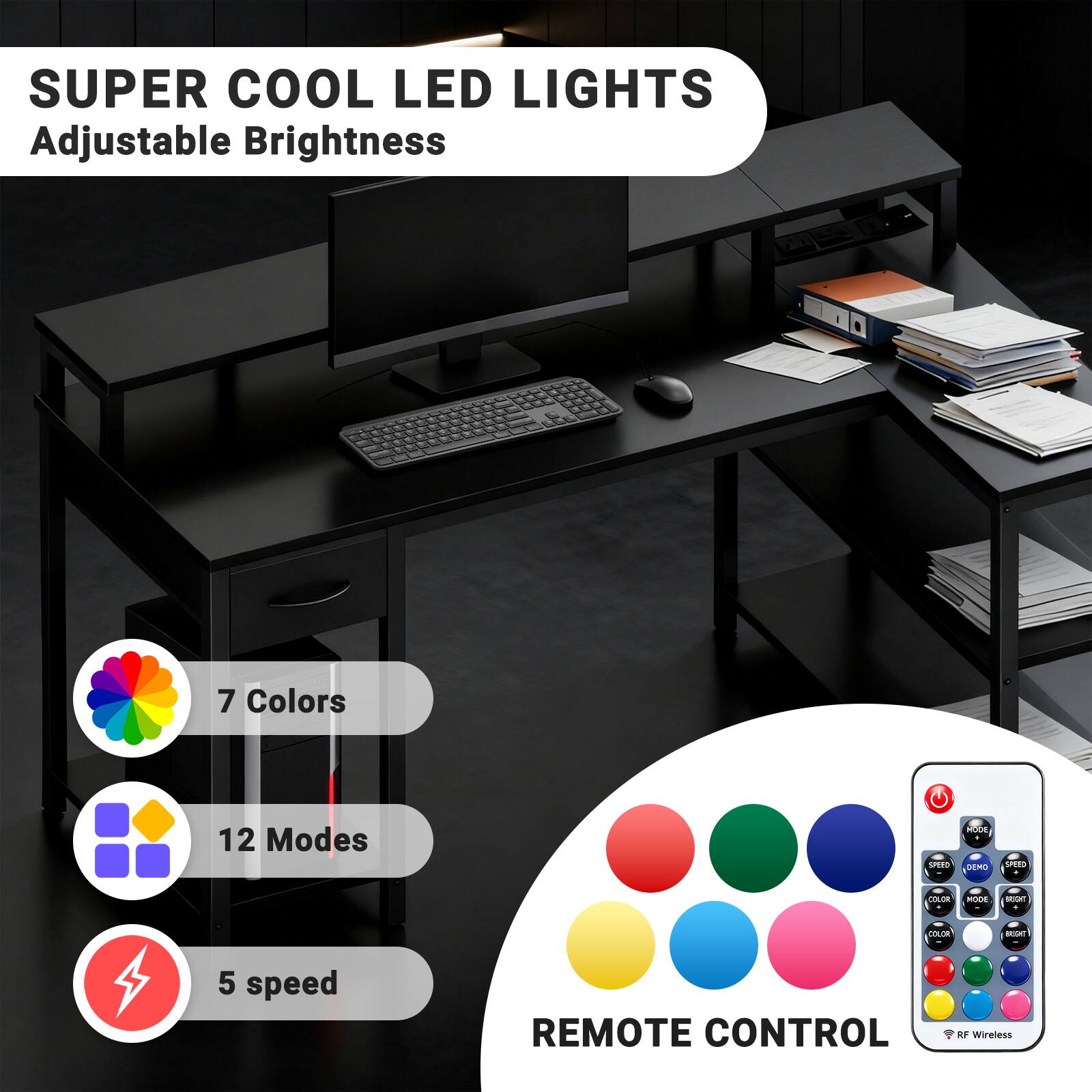 SUPER COOL LED LIGHTS  
Adjustable Brightness  

7 Colors  
12 Modes  
5 Speed  

REMOTE CONTROL  
RF Wireless