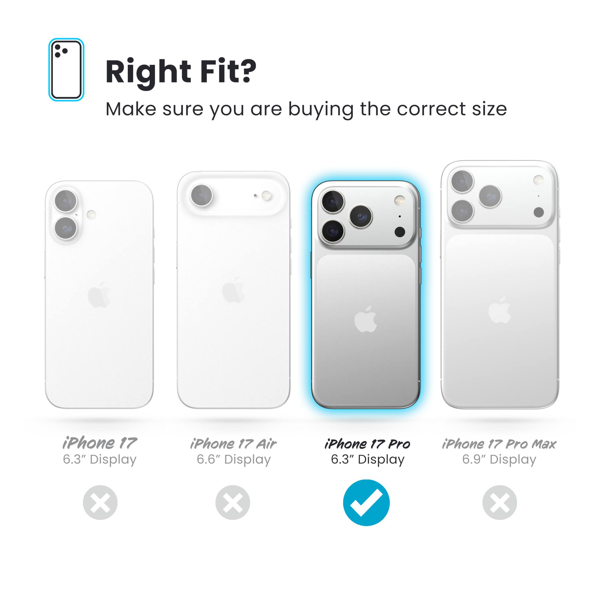 Right Fit?  
Make sure you are buying the correct size

- iPhone 17  
  6.3" Display  
  ❌

- iPhone 17 Air  
  6.6" Display  
  ❌

- iPhone 17 Pro  
  6.3" Display  
  ✅

- iPhone 17 Pro Max  
  6.9" Display  
  ❌