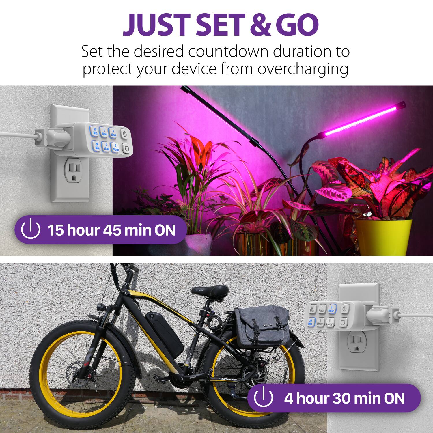 JUST SET & GO
Set the desired countdown duration to protect your device from overcharging
15 hour 45 min ON
4 hour 30 min ON