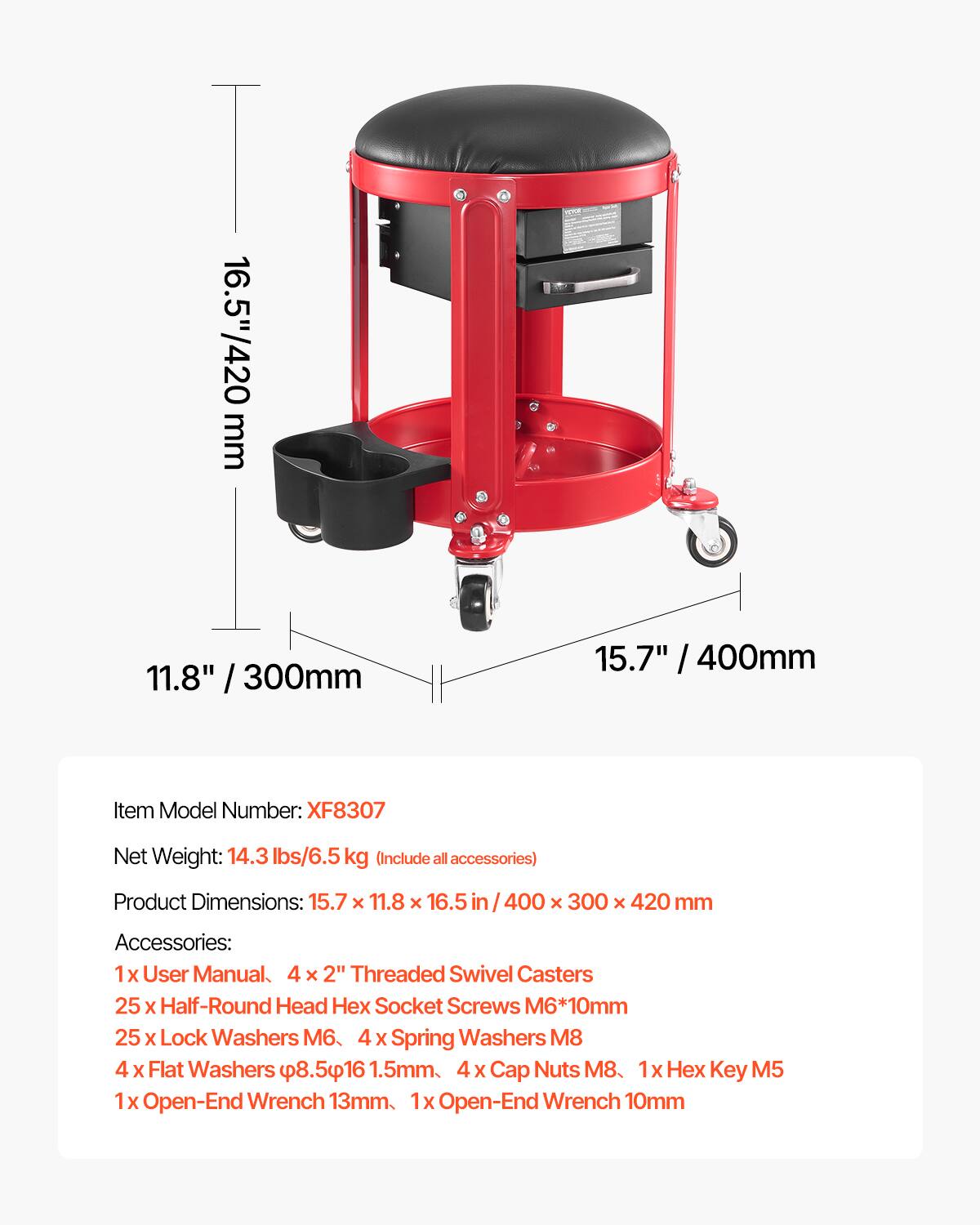 16.5" / 420 mm  
11.8" / 300 mm  
15.7" / 400 mm  

Item Model Number: XF8307  

Net Weight: 14.3 lbs / 6.5 kg (Include all accessories)  

Product Dimensions: 15.7 x 11.8 x 16.5 in / 400 x 300 x 420 mm  

Accessories:  
1 x User Manual  
4 x 2" Threaded Swivel Casters  
25 x Half-Round Head Hex Socket Screws M6*10mm  
25 x Lock Washers M6  
4 x Spring Washers M8  
4 x Flat Washers φ8.5*16 1.5mm  
4 x Cap Nuts M8  
1 x Hex Key M5  
1 x Open-End Wrench 13mm  
1 x Open-End Wrench 10mm
