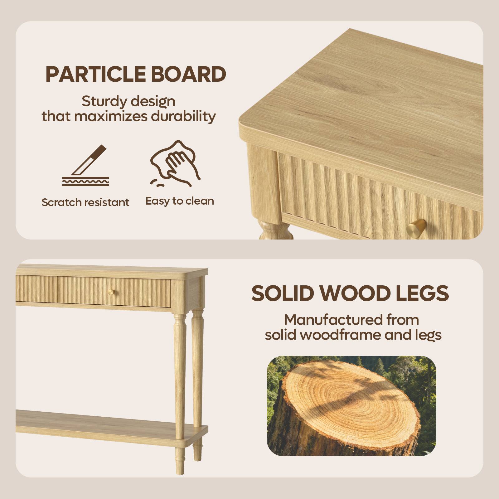 PARTICLE BOARD  
Sturdy design that maximizes durability  
Scratch resistant  
Easy to clean  

SOLID WOOD LEGS  
Manufactured from solid woodframe and legs