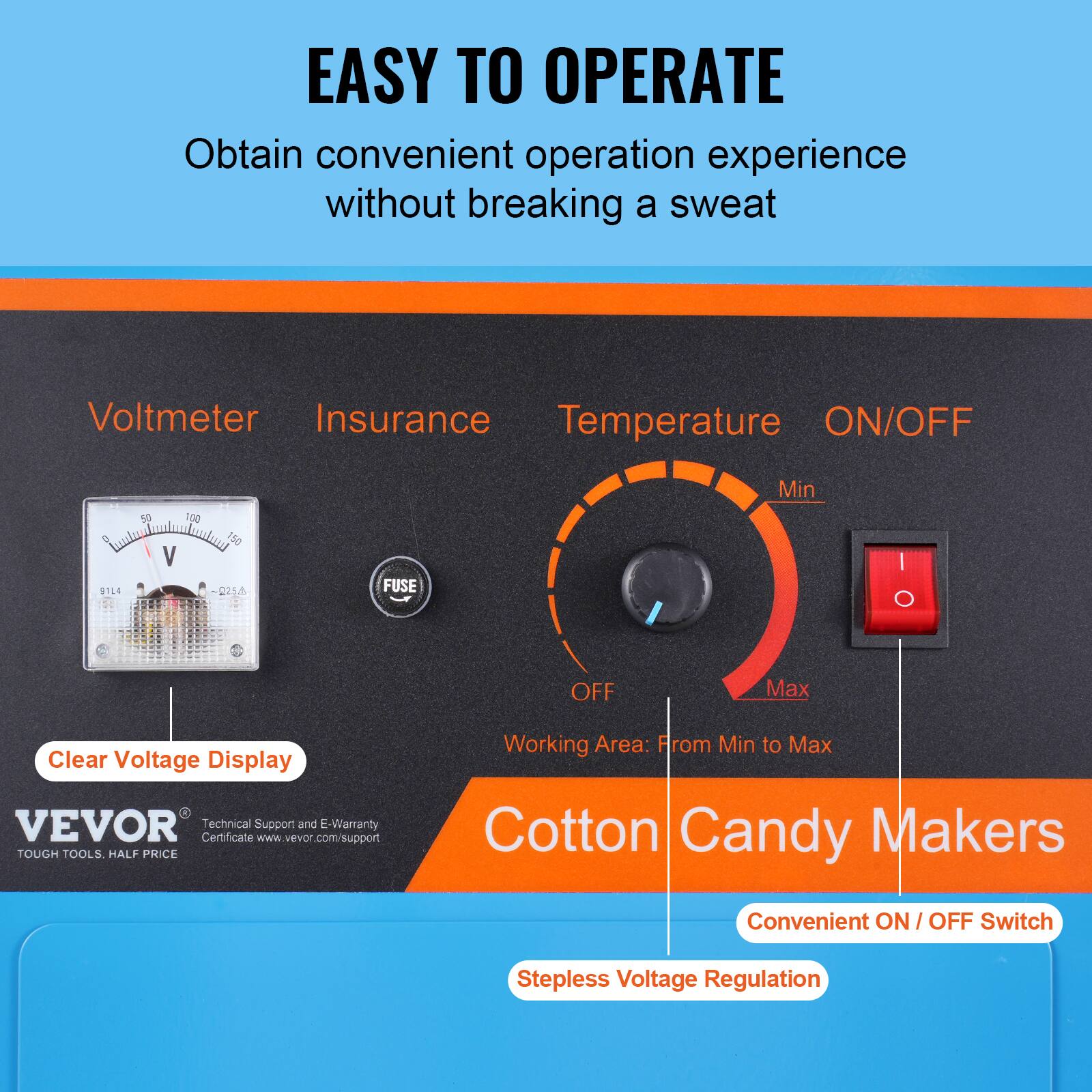 EASY TO OPERATE  
Obtain convenient operation experience without breaking a sweat

Voltmeter  
Insurance  
Temperature  
ON/OFF

Clear Voltage Display

Working Area: From Min to Max

Cotton Candy Makers  
Convenient ON / OFF Switch  
Stepless Voltage Regulation

VEVOR  
Technical Support and E-Warranty Certificate  
www.vevor.com/support  
TOUGH TOOLS. HALF PRICE