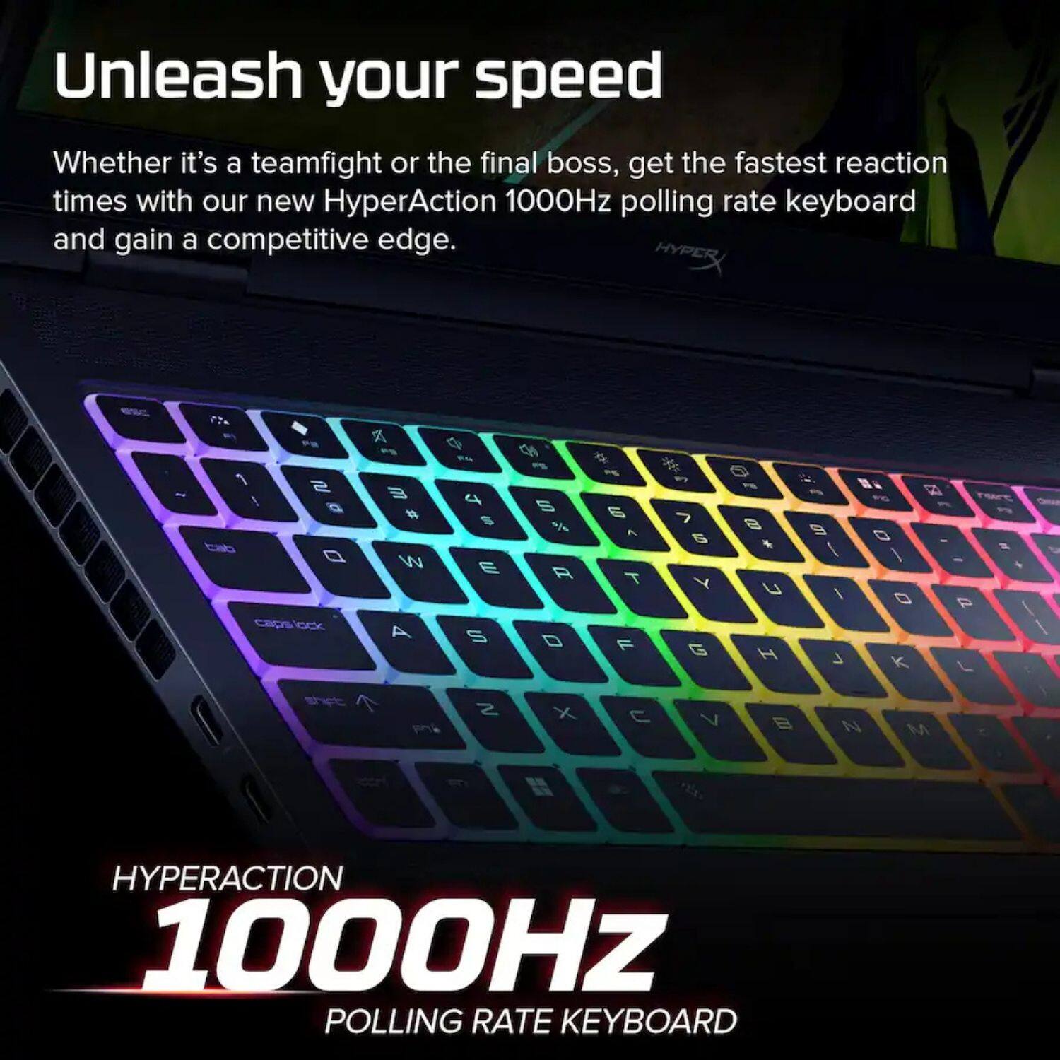 Unleash your speed  
Whether it's a teamfight or the final boss, get the fastest reaction times with our new HyperAction 1000Hz polling rate keyboard and gain a competitive edge.  

HYPERACTION  
1000Hz  
POLLING RATE KEYBOARD