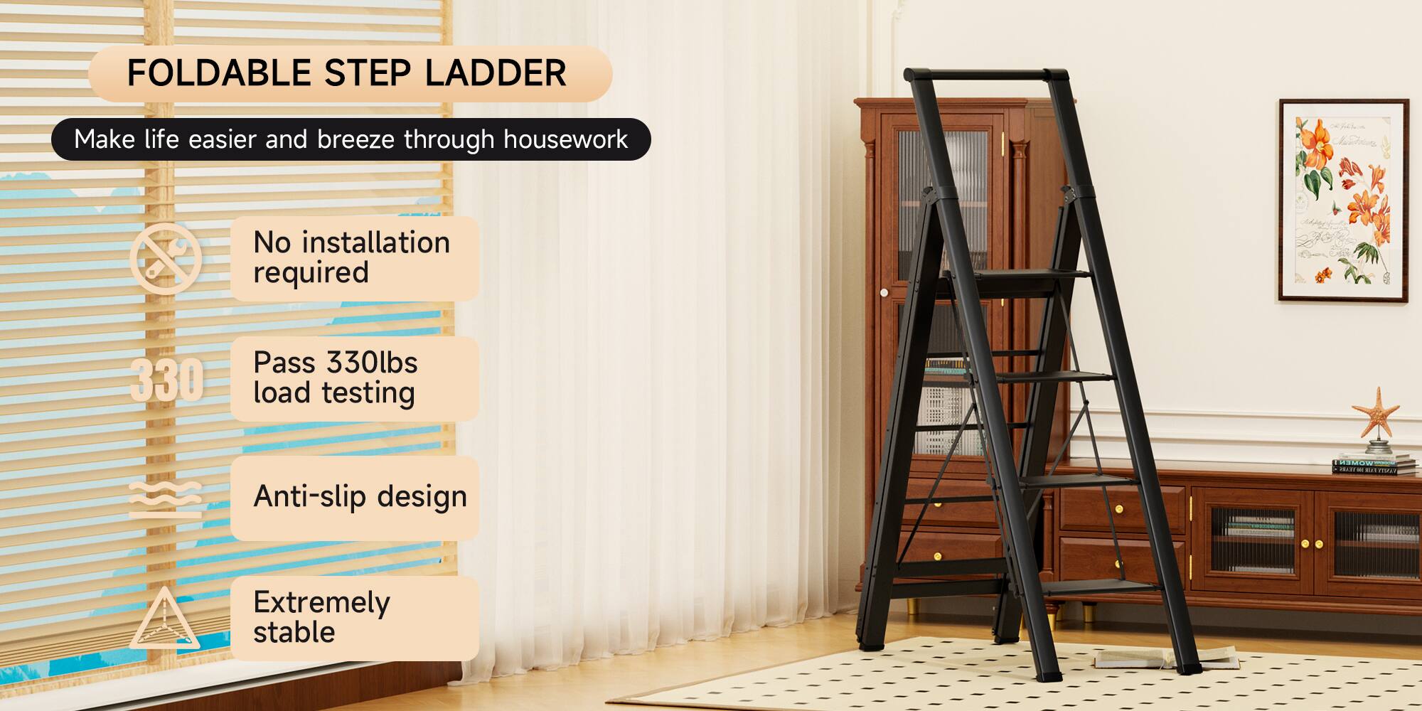 FOLDABLE STEP LADDER

Make life easier and breeze through housework

- No installation required
- Pass 330lbs load testing
- Anti-slip design
- Extremely stable
