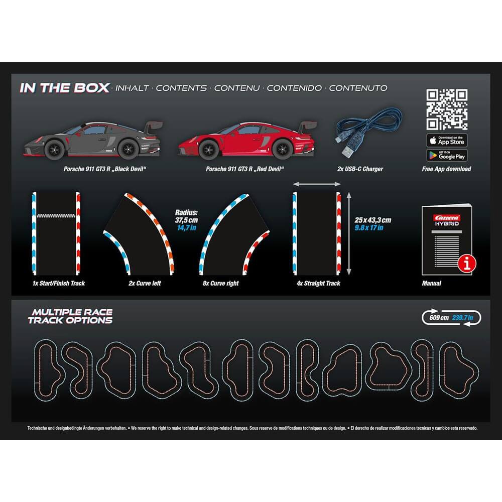 **IN THE BOX**

- Porsche 911 GT3 R, "Black Devil"
- Porsche 911 GT3 R, "Red Devil"
- 2x USB-C Charger
- 1x Start/Finish Track
- 2x Curve left
- 8x Curve right
- 4x Straight Track
- Manual

**MULTIPLE RACE TRACK OPTIONS**

- Radius: 37.5 cm (14.7 in)
- 25x43.3 cm (9.8x17 in)
- 609 cm (239.7 in)

**Free App download**

- App Store
- Google Play

**Technical and design-related changes may be made. We reserve the right to make technical and design-related changes.**

- Sous réserve de modifications techniques ou de design
- El derecho de realizar modificaciones técnicas o cambios está reservado.