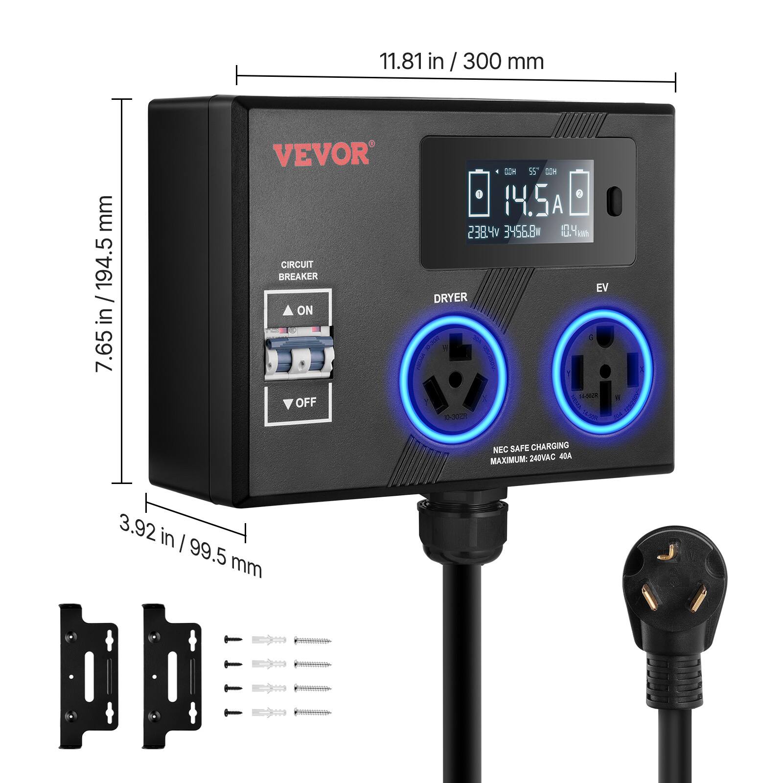 11.81 in / 300 mm  
7.65 in / 194.5 mm  
3.92 in / 99.5 mm  

VEVOR  
CIRCUIT BREAKER  
ON  
OFF  

DRYER  
EV  

NEC SAFE CHARGING  
MAXIMUM: 240VAC 40A  

14.5A  
238.4V 356.8W  
10.4kWh  

14-002R  
1-300