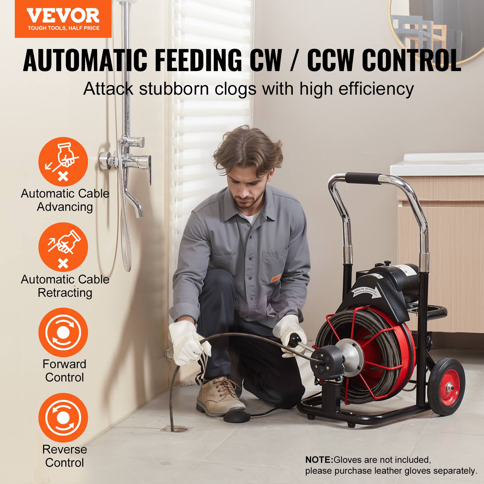 VEVOR TOUGH TOOLS. HALF PRICE
AUTOMATIC FEEDING CW / CCW CW CONTROL
Attack stubborn clogs with high efficiency
Automatic Cable Advancing
Automatic Cable Retracting
Forward Control
Reverse Control
NOTE: Gloves are not included, please purchase leather gloves separately.
