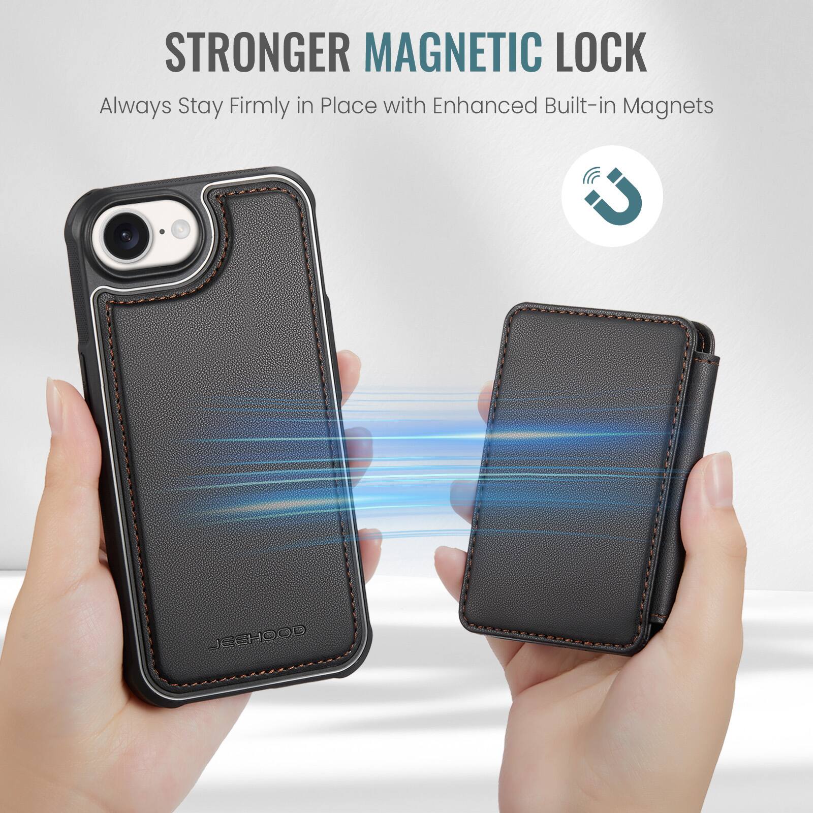 STRONGER MAGNETIC LOCK  
Always Stay Firmly in Place with Enhanced Built-in Magnets  
JEEHOOD