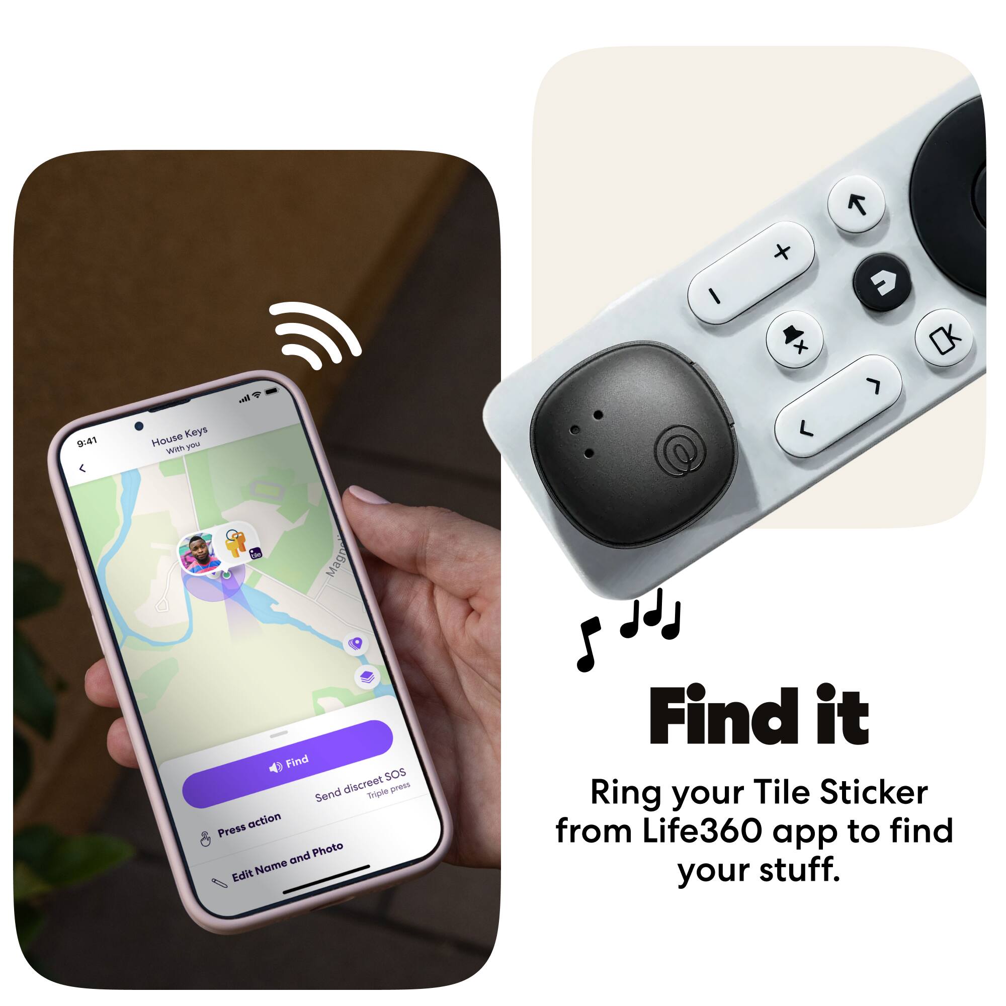 9:41 House Keys With you

Find SOS Send discreet Triple press action Press and Photo Edit Name Find it Ring your Tile Sticker from Life360 app to find your stuff.