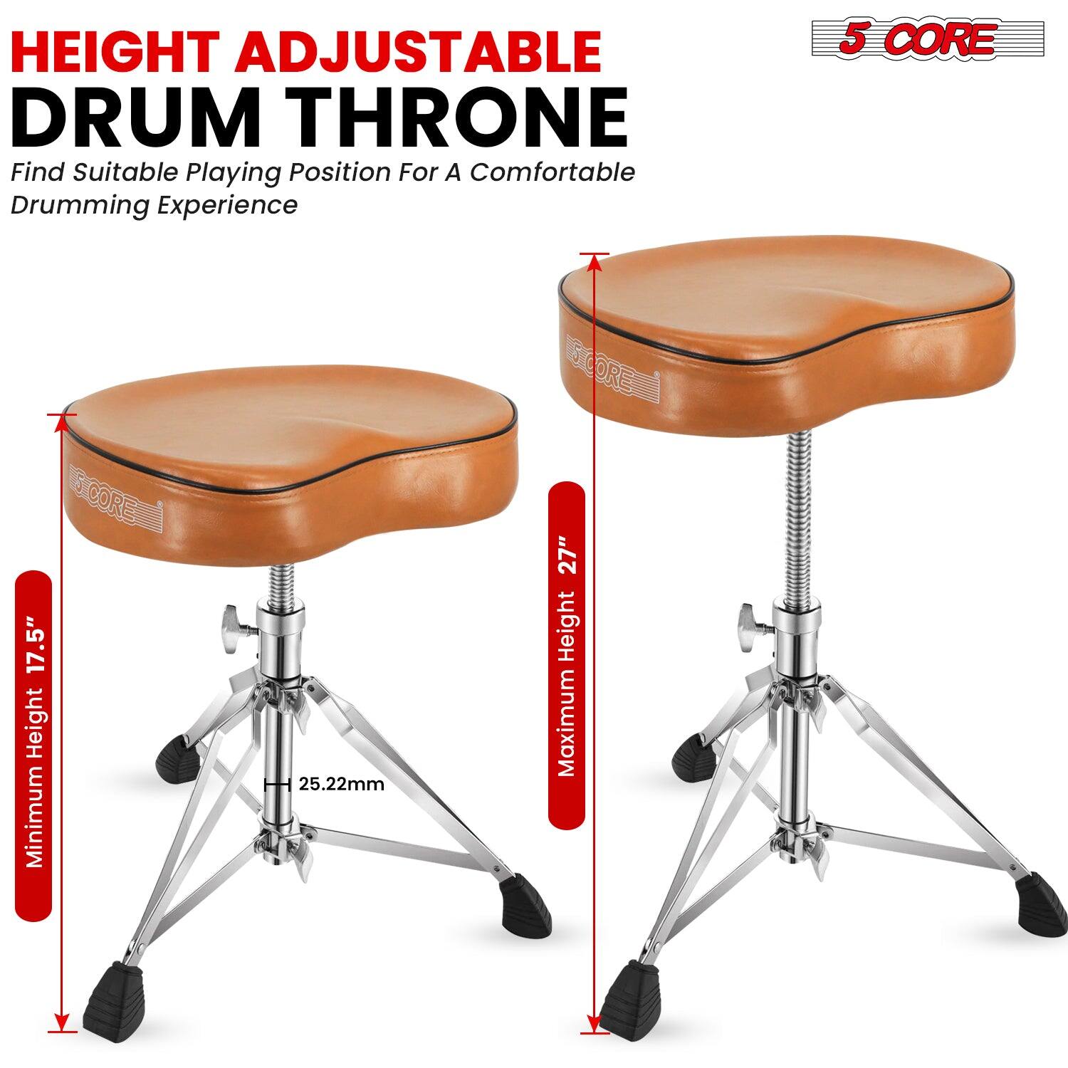 HEIGHT ADJUSTABLE DRUM THRONE  
Find Suitable Playing Position For A Comfortable Drumming Experience  

5 CORE  

Minimum Height: 17.5" (25.22mm)  
Maximum Height: 27"  

SCORE