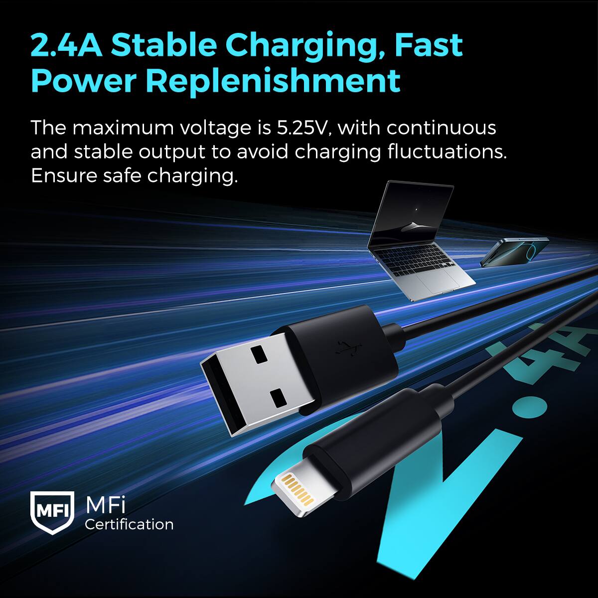 2.4A Stable Charging, Fast Power Replenishment
The maximum voltage is 5.25V, with continuous and stable output to avoid charging fluctuations. Ensure safe charging.

MFI Certification