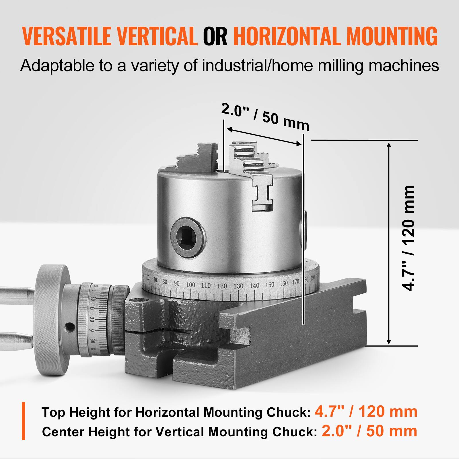 VERSATILE VERTICAL OR HORIZONTAL MOUNTING  
Adaptable to a variety of industrial/home milling machines  

2.0" / 50 mm  

4.7" / 120 mm  

Top Height for Horizontal Mounting Chuck: 4.7" / 120 mm  
Center Height for Vertical Mounting Chuck: 2.0" / 50 mm