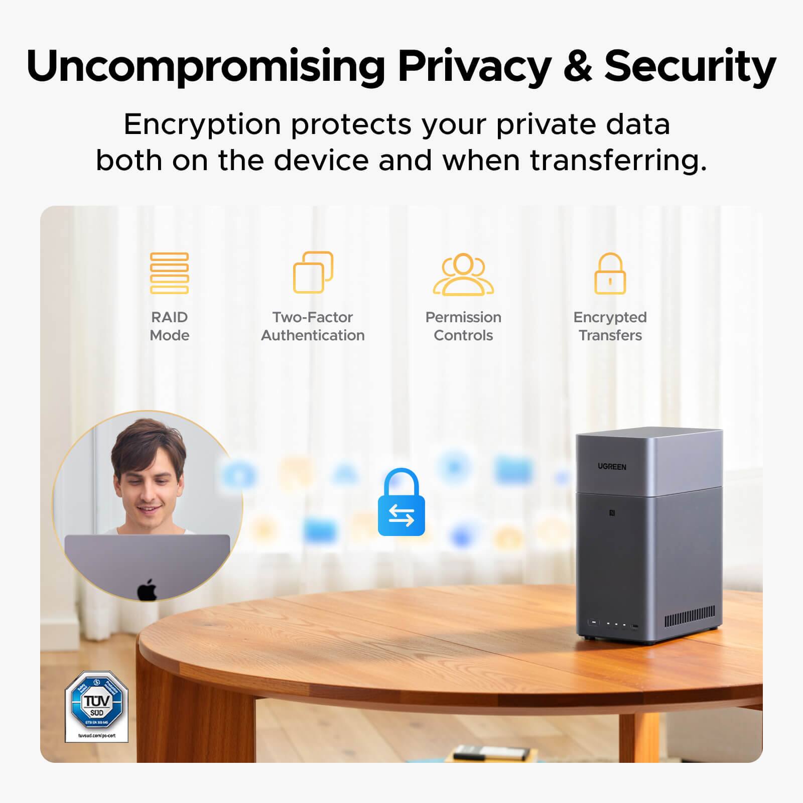 Uncompromising Privacy & Security

Encryption protects your private data both on the device and when transferring.

- RAID Mode
- Two-Factor Authentication
- Permission Controls
- Encrypted Transfers

UGREEN

TUV SUD