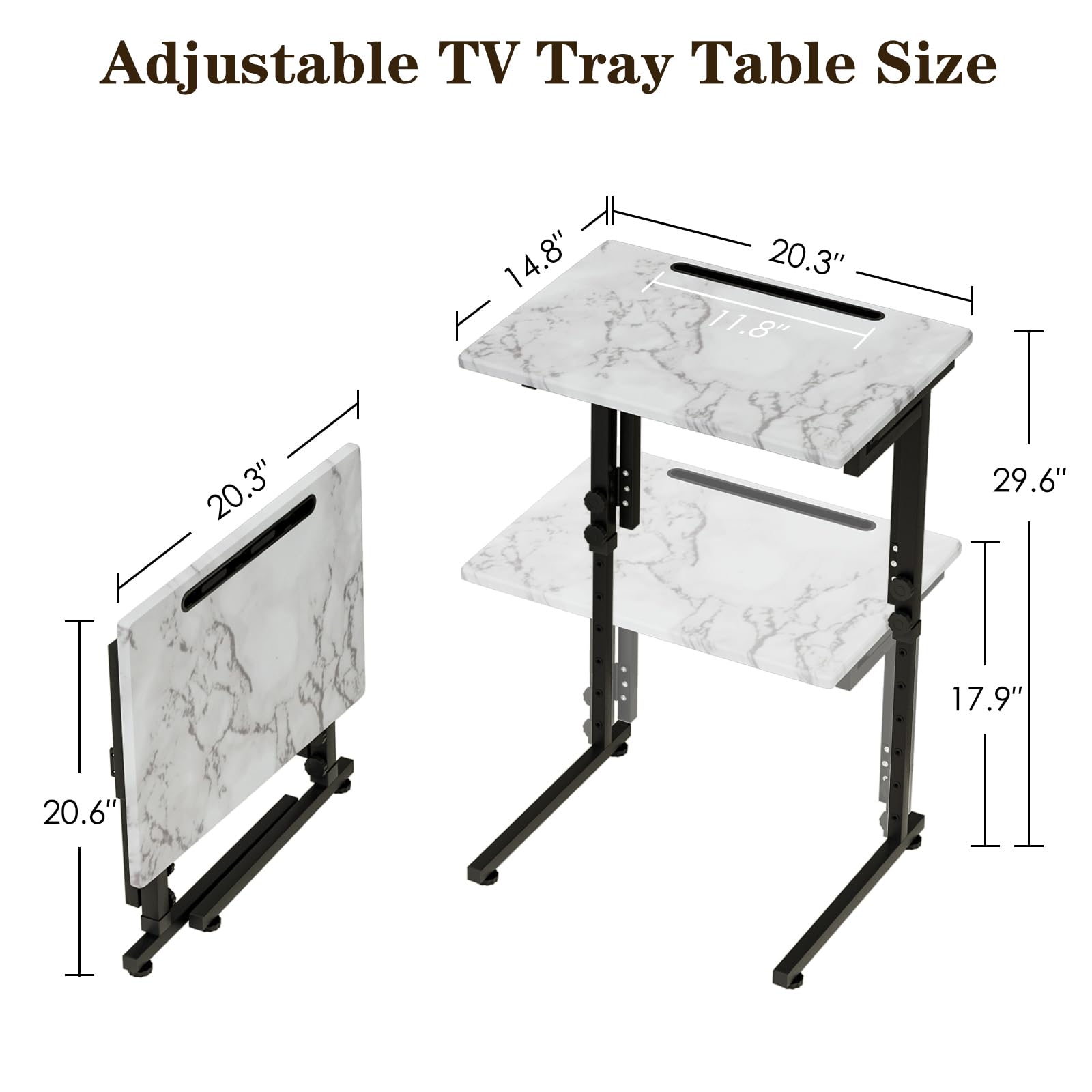 Adjustable TV Tray Table Size

- 14.8" x 20.3" x 11.8"
- 20.3" x 29.6" x 17.9"
- 20.6"